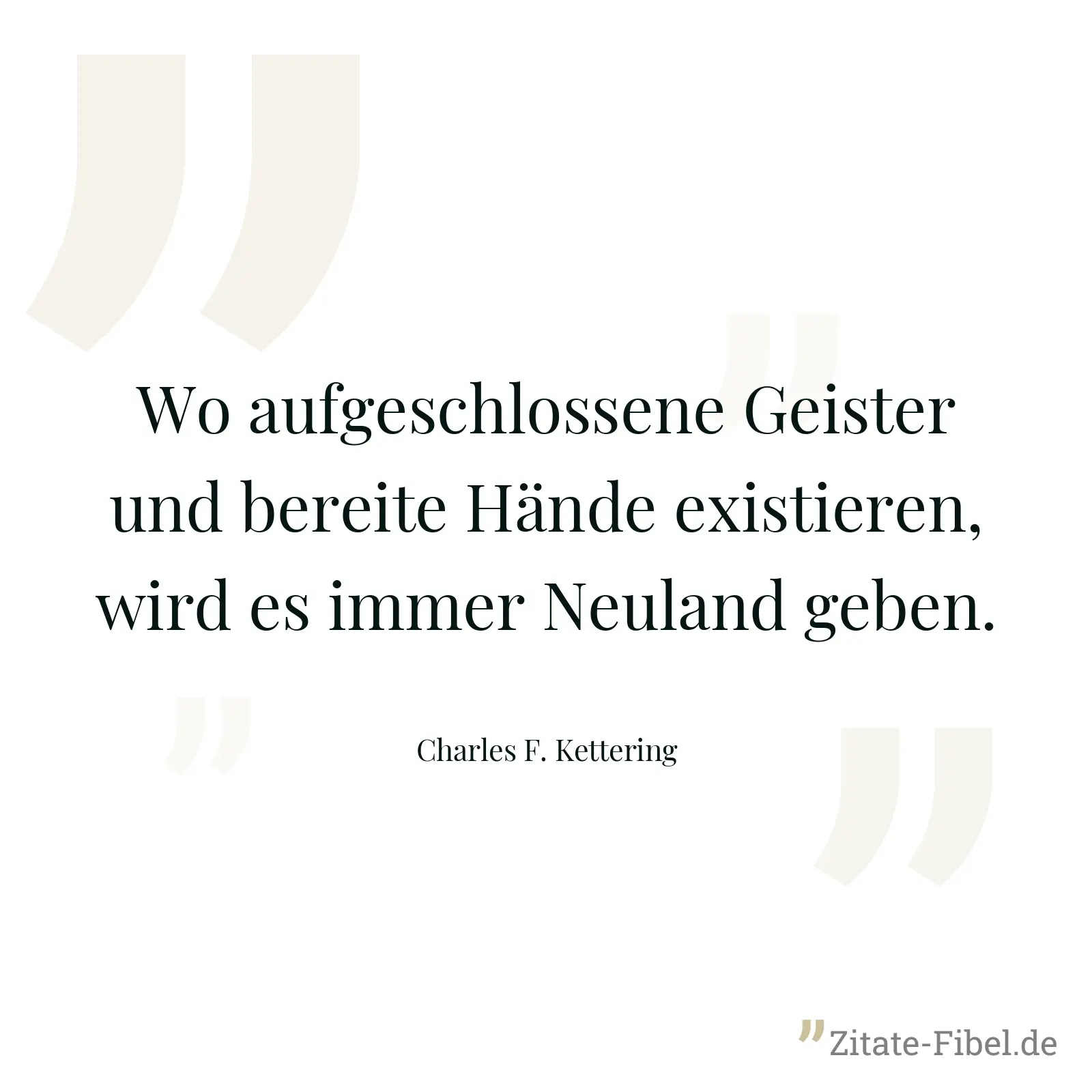 Wo aufgeschlossene Geister und bereite Hände existieren, wird es immer Neuland geben. - Charles F. Kettering