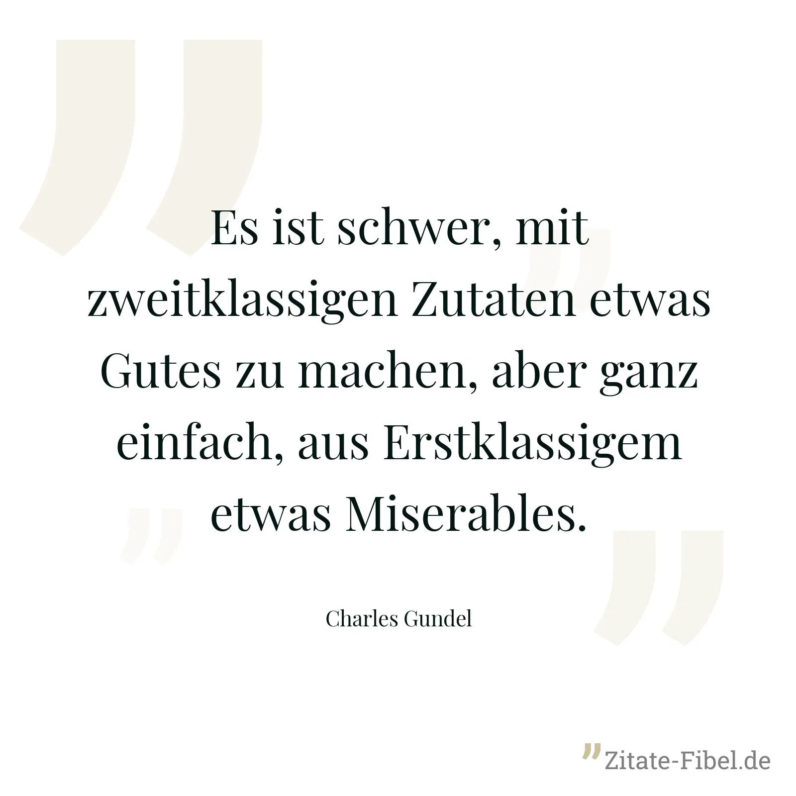 Es ist schwer, mit zweitklassigen Zutaten etwas Gutes zu machen, aber ganz einfach, aus Erstklassigem etwas Miserables. - Charles Gundel