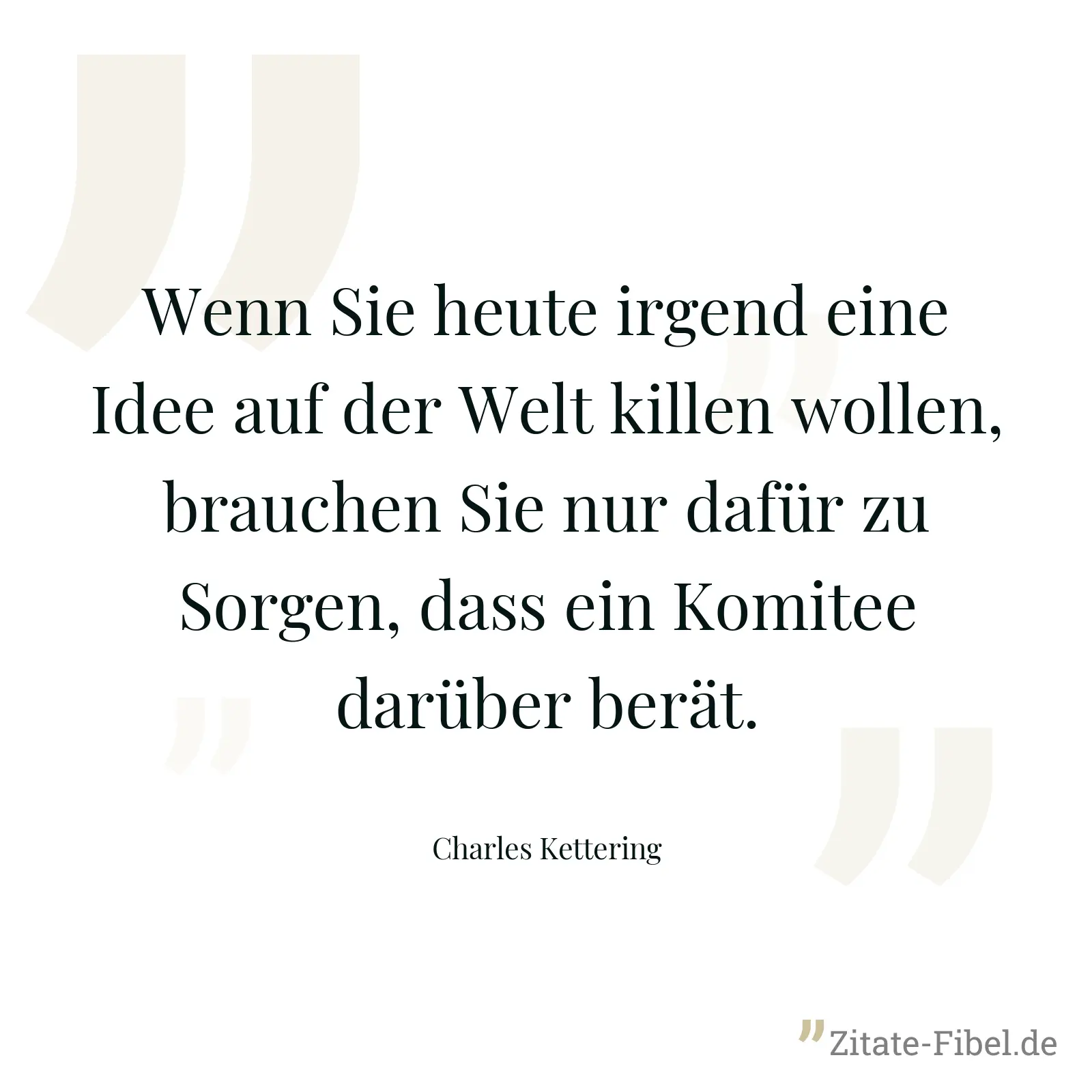 Wenn Sie heute irgend eine Idee auf der Welt killen wollen, brauchen Sie nur dafür zu Sorgen, dass ein Komitee darüber berät. - Charles Kettering