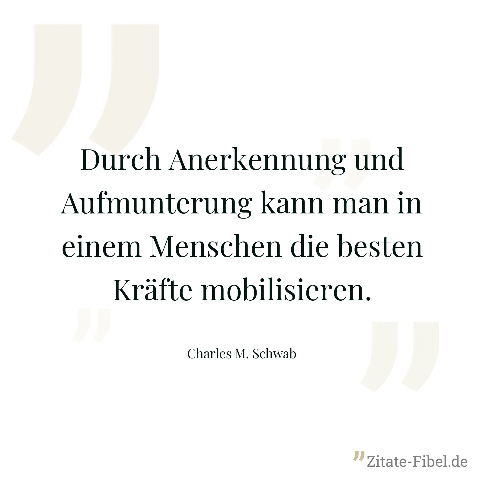 Durch Anerkennung und Aufmunterung kann man in einem Menschen die besten Kräfte mobilisieren. - Charles M. Schwab