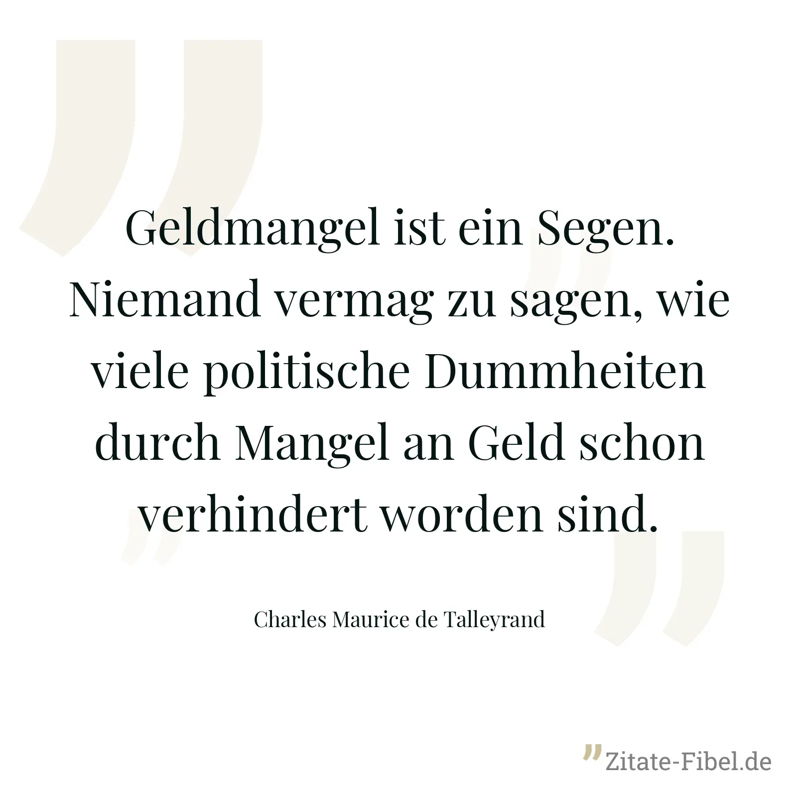 Geldmangel ist ein Segen. Niemand vermag zu sagen, wie viele politische Dummheiten durch Mangel an Geld schon verhindert worden sind. - Charles Maurice de Talleyrand