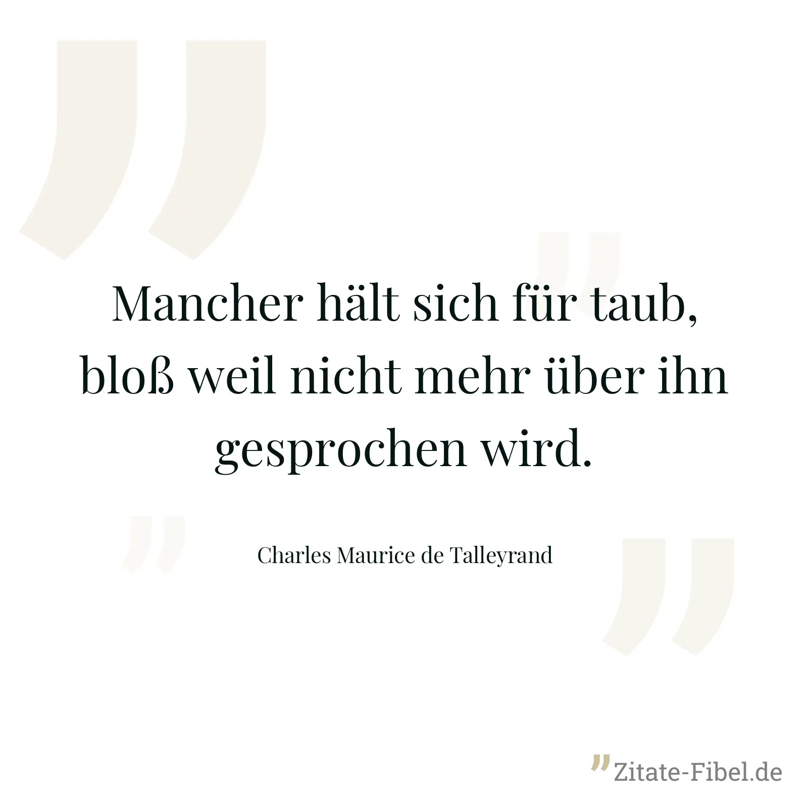 Mancher hält sich für taub, bloß weil nicht mehr über ihn gesprochen wird. - Charles Maurice de Talleyrand