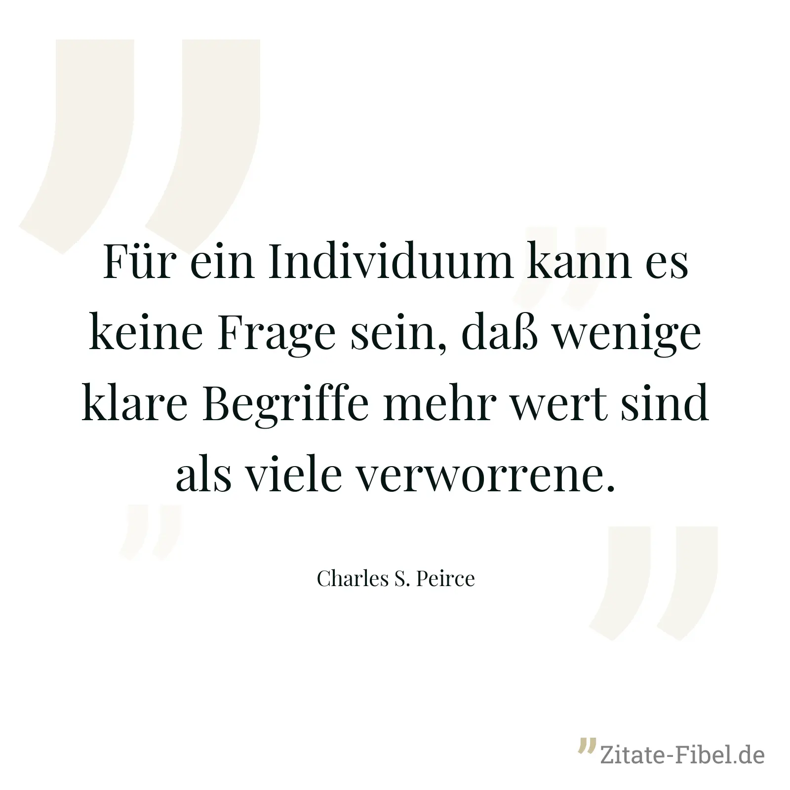 Für ein Individuum kann es keine Frage sein, daß wenige klare Begriffe mehr wert sind als viele verworrene. - Charles S. Peirce