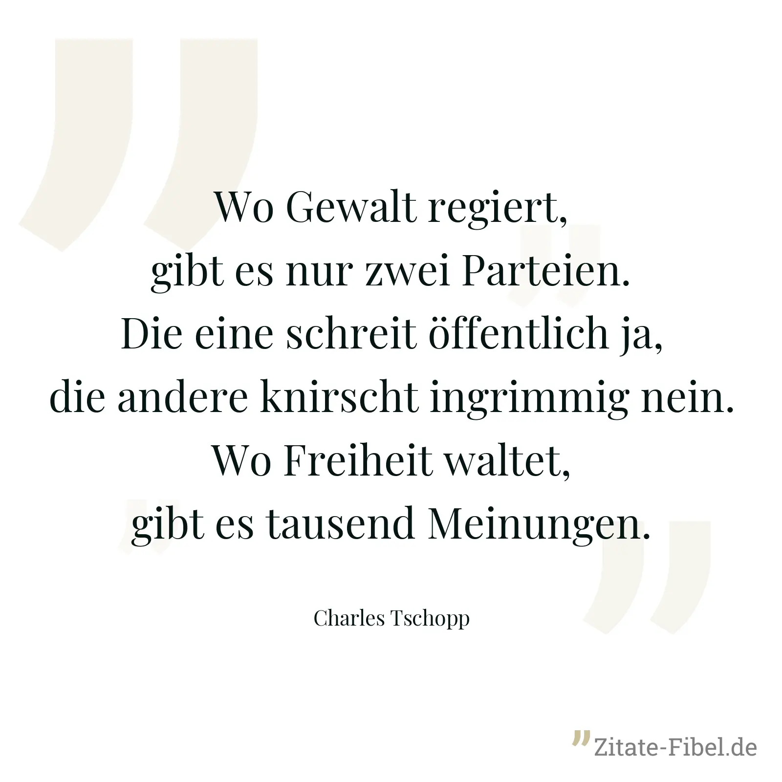 Wo Gewalt regiert, gibt es nur zwei Parteien. Die eine schreit öffentlich ja, die andere knirscht ingrimmig nein. Wo Freiheit waltet, gibt es tausend Meinungen. - Charles Tschopp