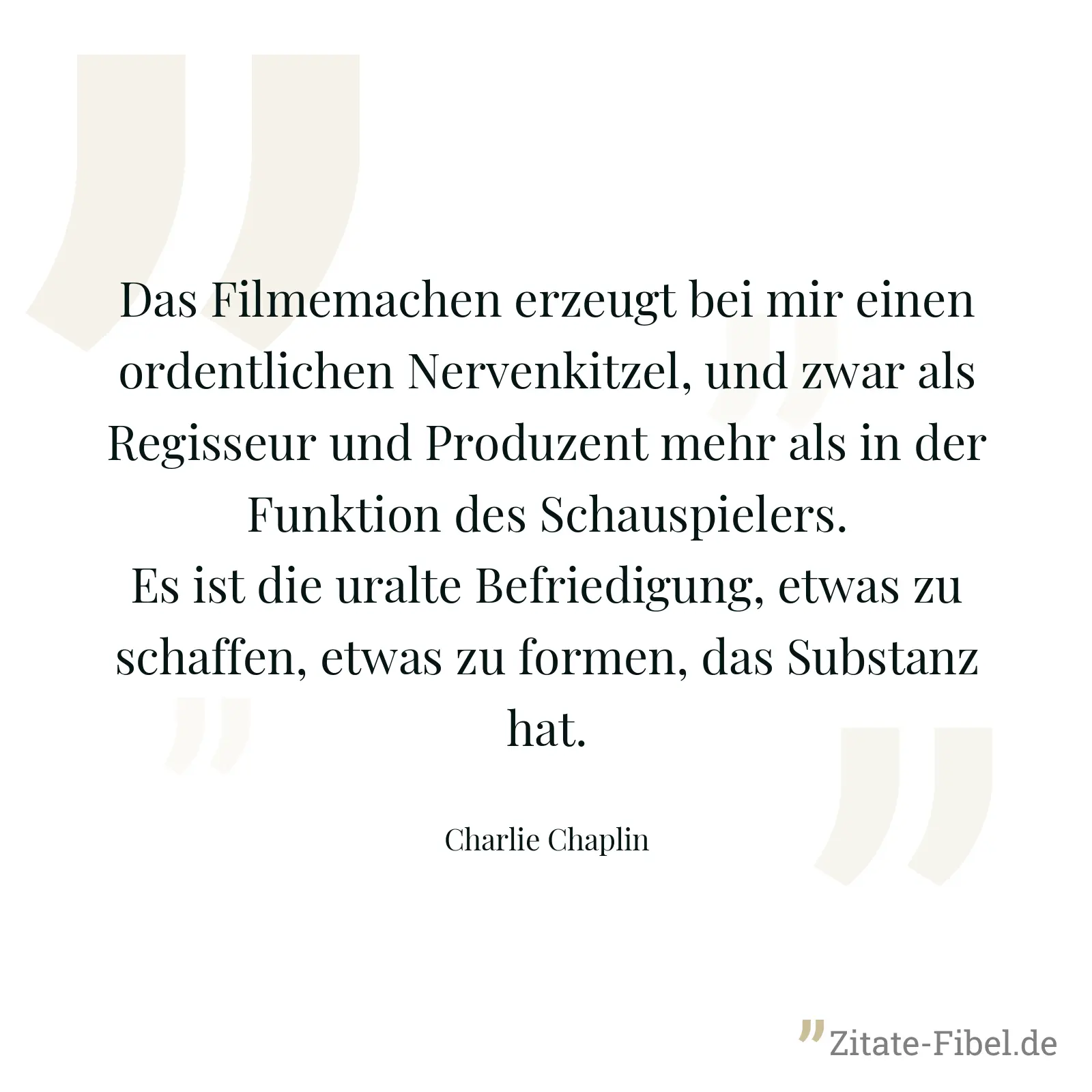 Das Filmemachen erzeugt bei mir einen ordentlichen Nervenkitzel, und zwar als Regisseur und Produzent mehr als in der Funktion des Schauspielers. Es ist die uralte Befriedigung, etwas zu schaffen, etwas zu formen, das Substanz hat. - Charlie Chaplin