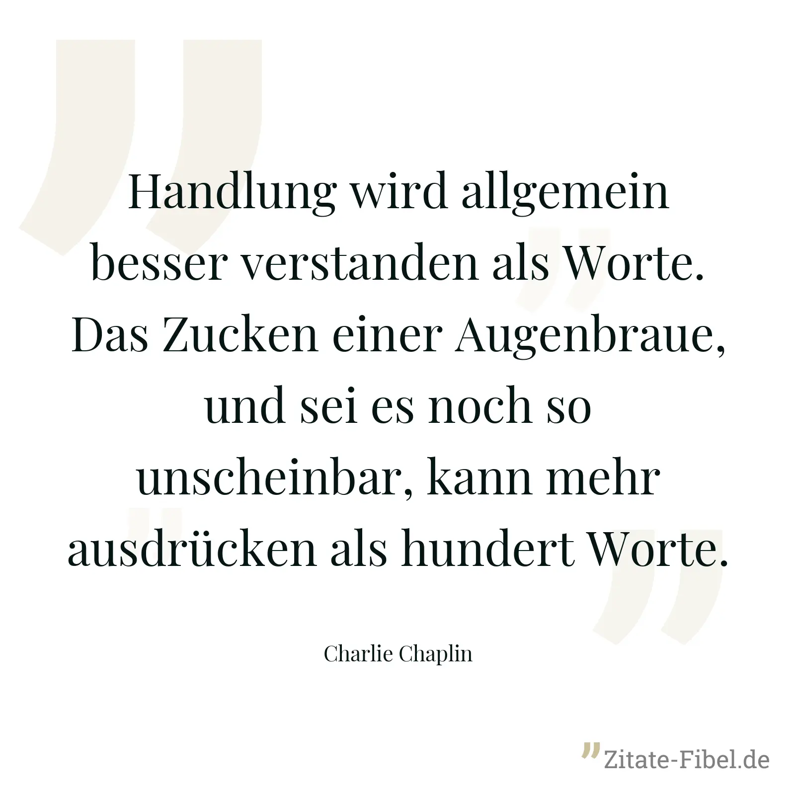 Handlung wird allgemein besser verstanden als Worte. Das Zucken einer Augenbraue, und sei es noch so unscheinbar, kann mehr ausdrücken als hundert Worte. - Charlie Chaplin