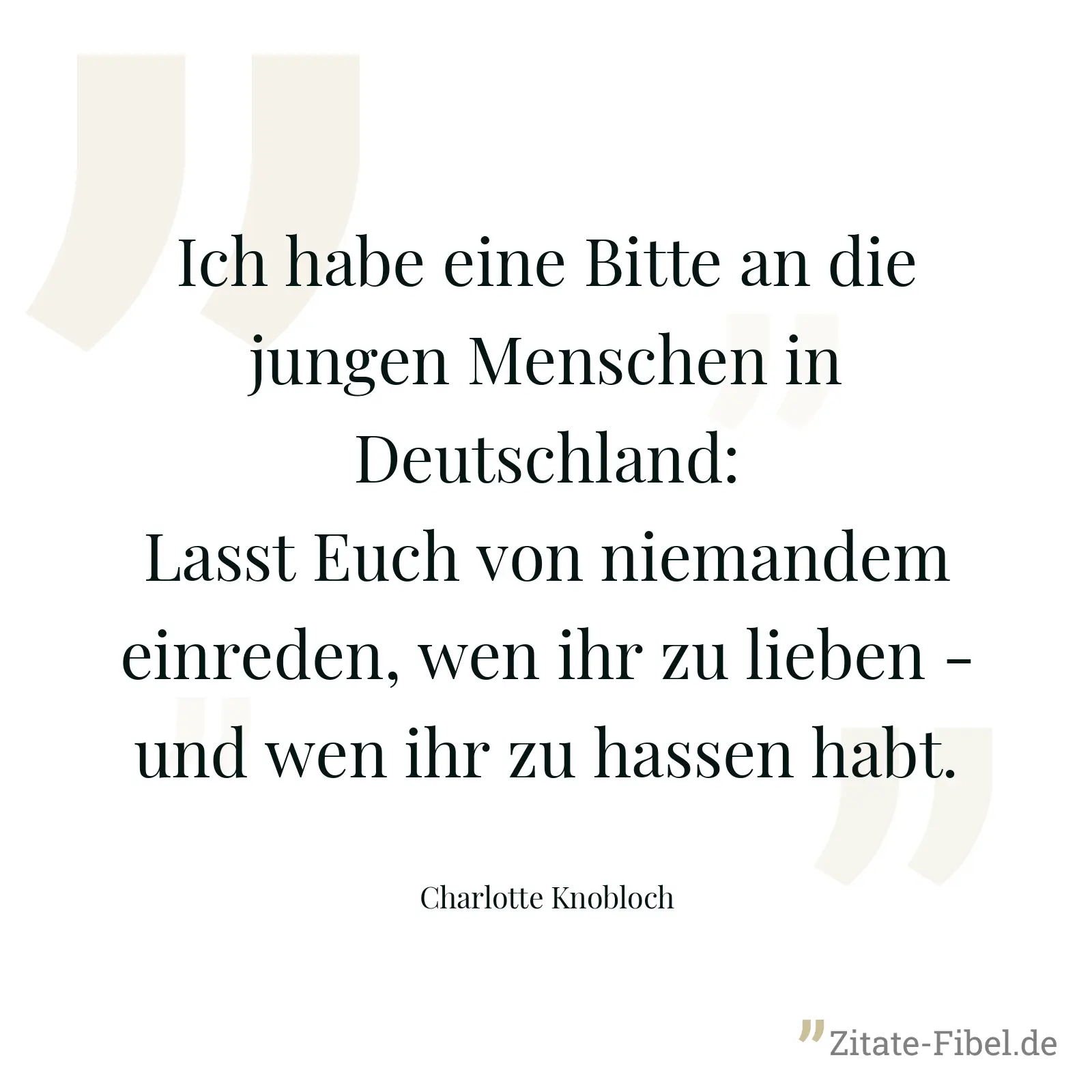 Ich habe eine Bitte an die jungen Menschen in Deutschland: Lasst Euch von niemandem einreden, wen ihr zu lieben - und wen ihr zu hassen habt. - Charlotte Knobloch