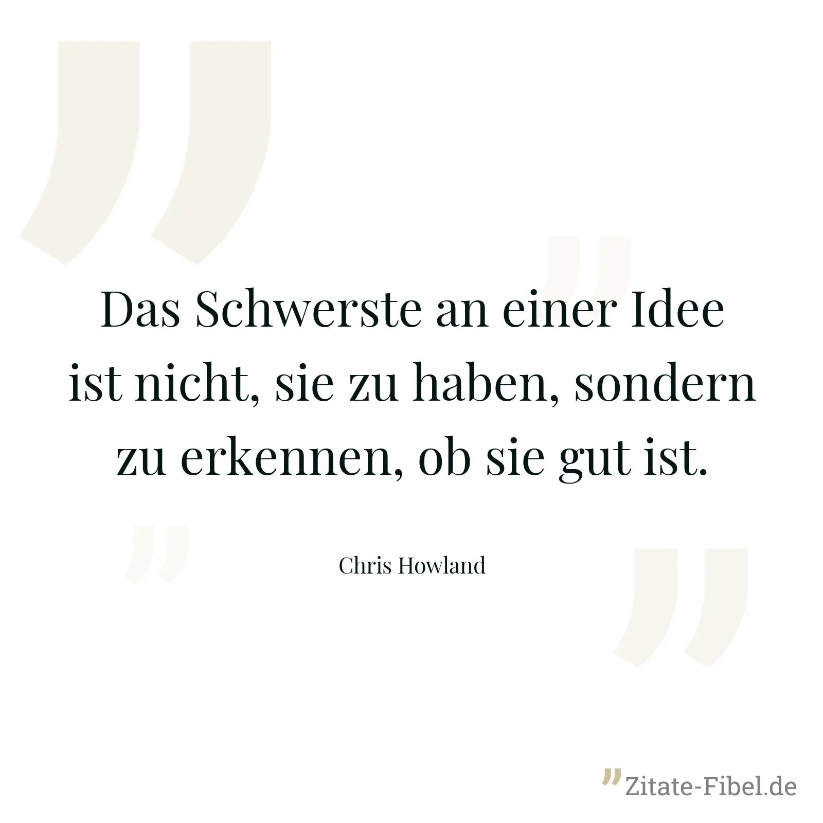 Das Schwerste an einer Idee ist nicht, sie zu haben, sondern zu erkennen, ob sie gut ist. - Chris Howland