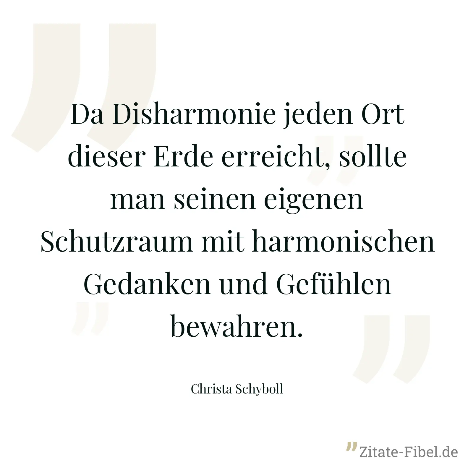 Da Disharmonie jeden Ort dieser Erde erreicht, sollte man seinen eigenen Schutzraum mit harmonischen Gedanken und Gefühlen bewahren. - Christa Schyboll