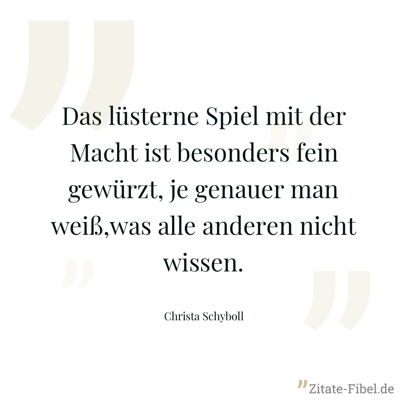 Das lüsterne Spiel mit der Macht ist besonders fein gewürzt, je genauer man weiß,was alle anderen nicht wissen. - Christa Schyboll