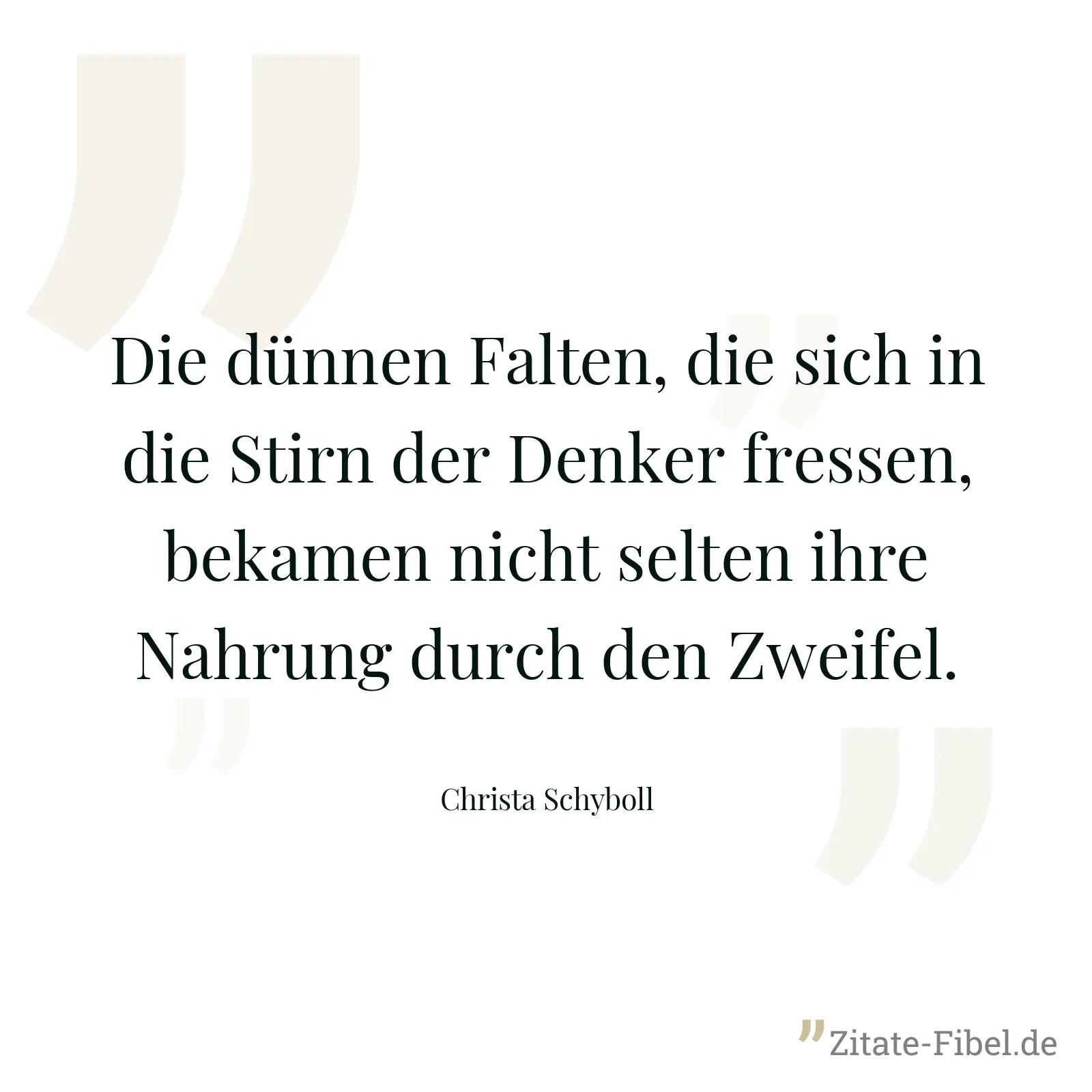 Die dünnen Falten, die sich in die Stirn der Denker fressen, bekamen nicht selten ihre Nahrung durch den Zweifel. - Christa Schyboll
