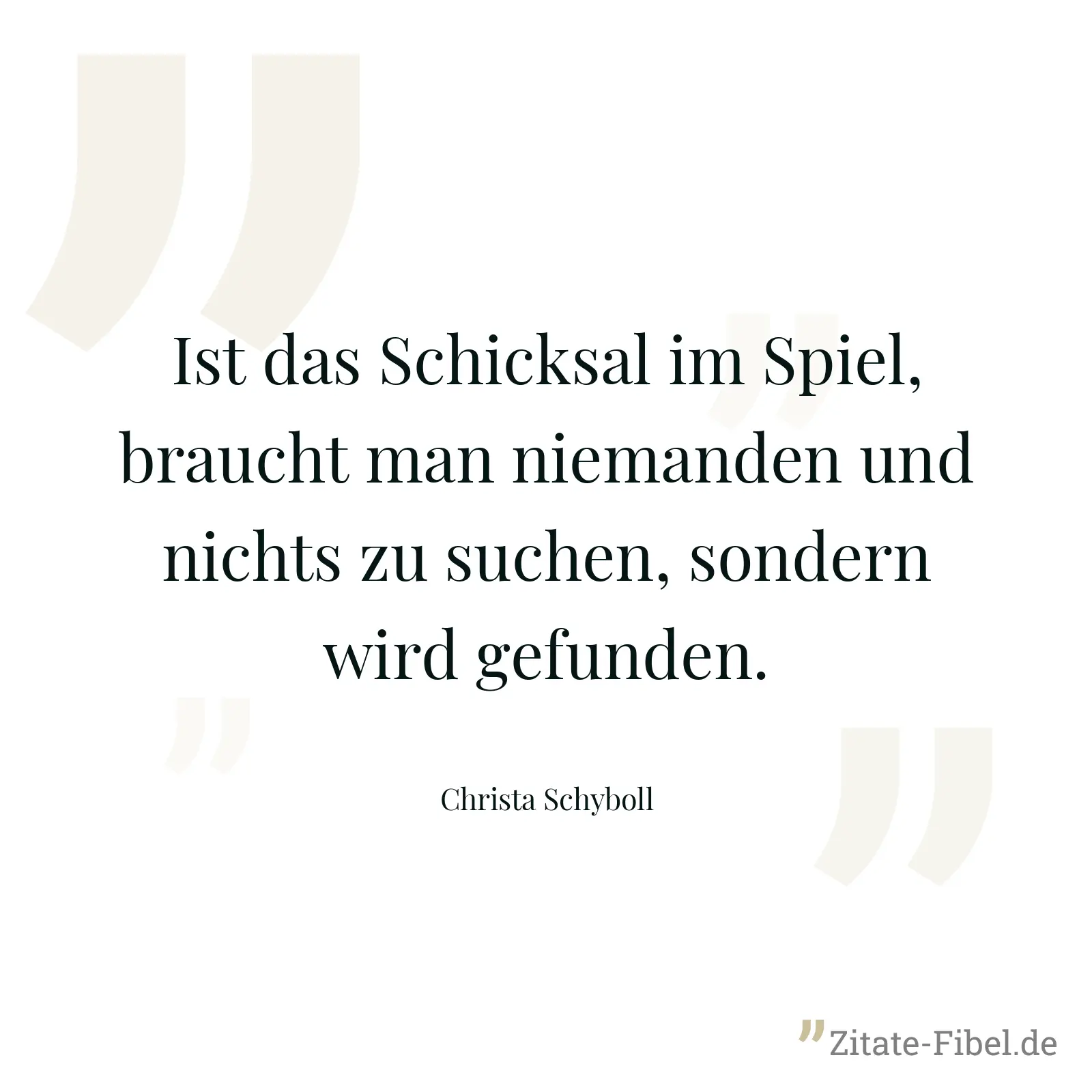 Ist das Schicksal im Spiel, braucht man niemanden und nichts zu suchen, sondern wird gefunden. - Christa Schyboll