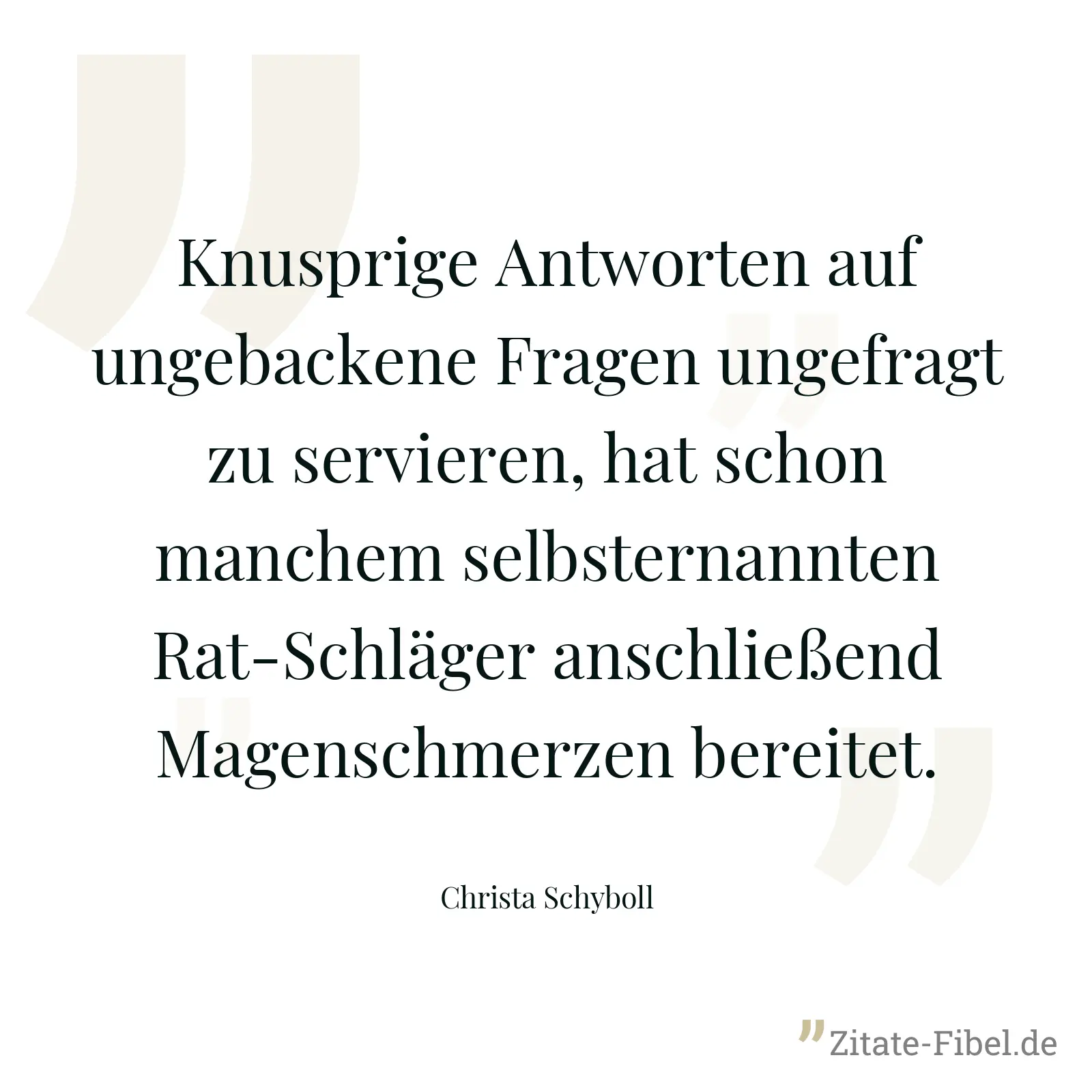 Knusprige Antworten auf ungebackene Fragen ungefragt zu servieren, hat schon manchem selbsternannten Rat-Schläger anschließend Magenschmerzen bereitet. - Christa Schyboll