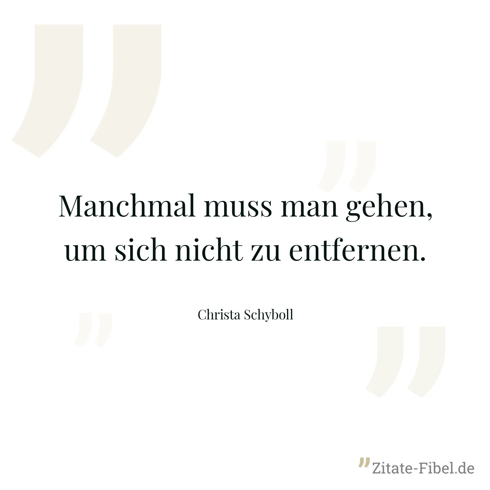 Manchmal muss man gehen, um sich nicht zu entfernen. - Christa Schyboll