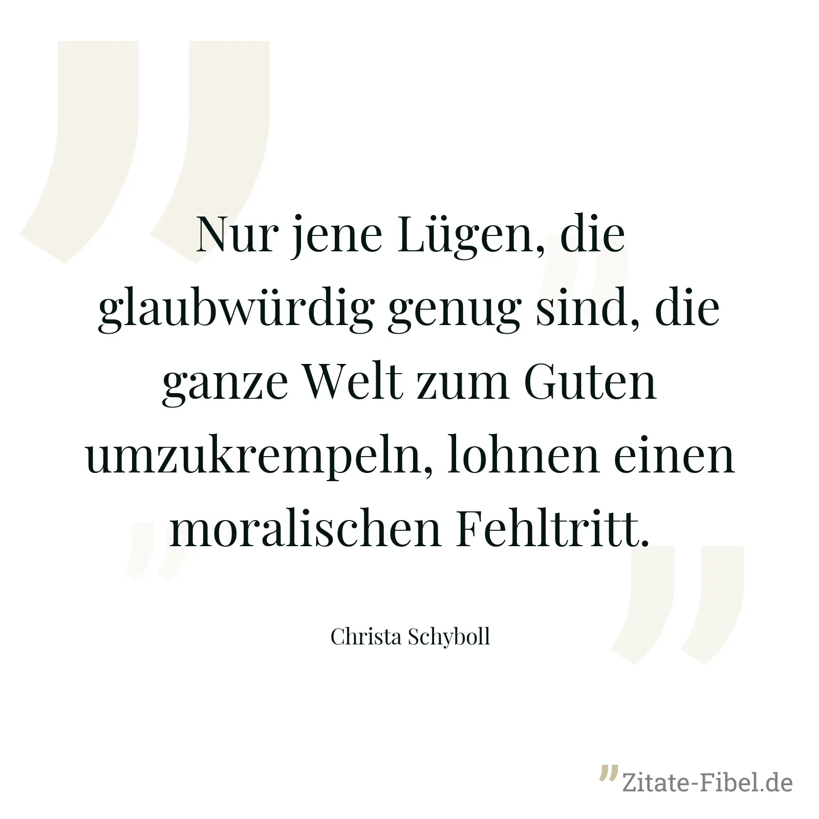 Nur jene Lügen, die glaubwürdig genug sind, die ganze Welt zum Guten umzukrempeln, lohnen einen moralischen Fehltritt. - Christa Schyboll