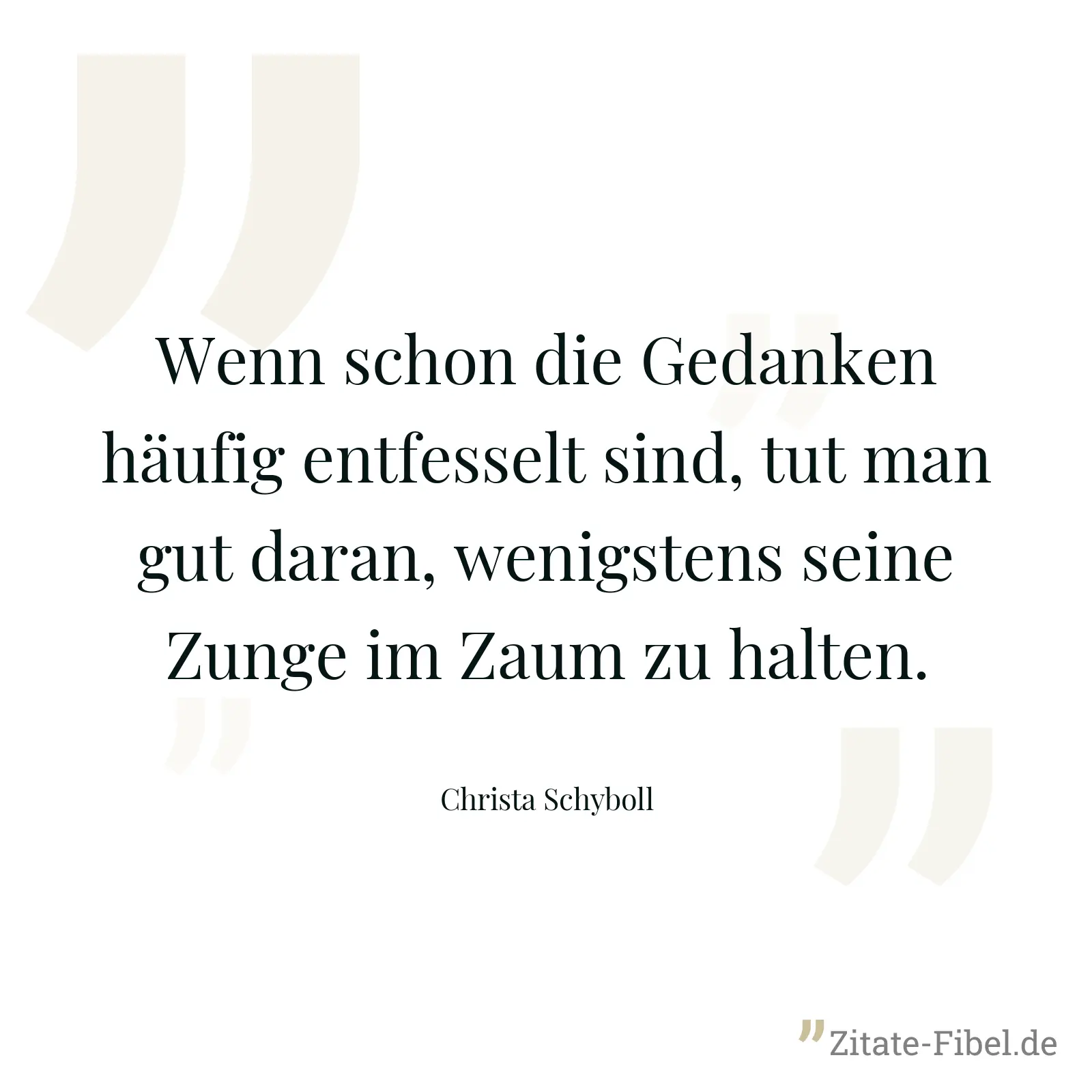Wenn schon die Gedanken häufig entfesselt sind, tut man gut daran, wenigstens seine Zunge im Zaum zu halten. - Christa Schyboll