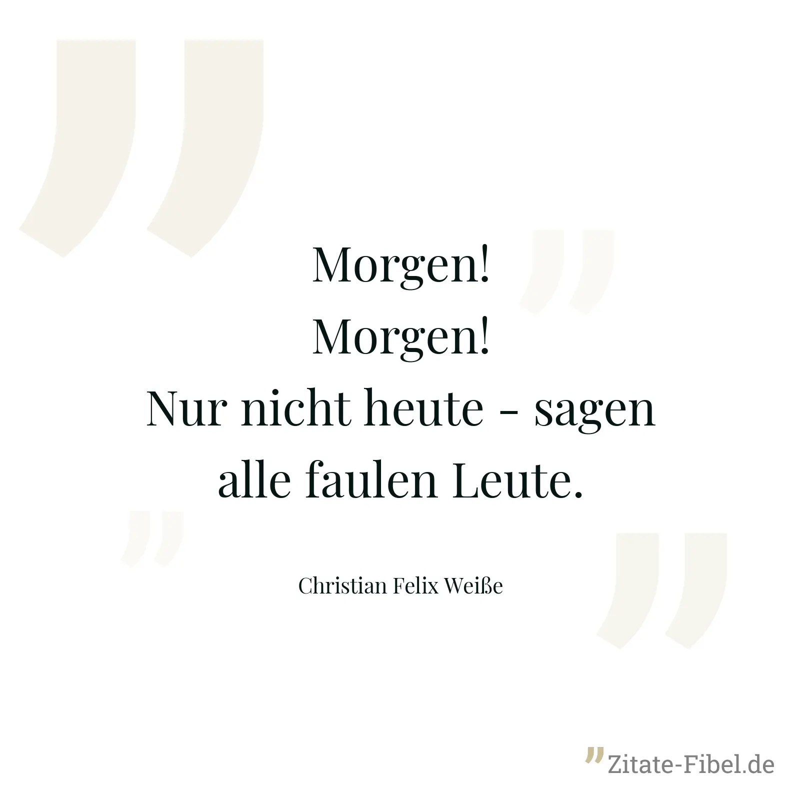 Morgen! Morgen! Nur nicht heute - sagen alle faulen Leute. - Christian Felix Weiße