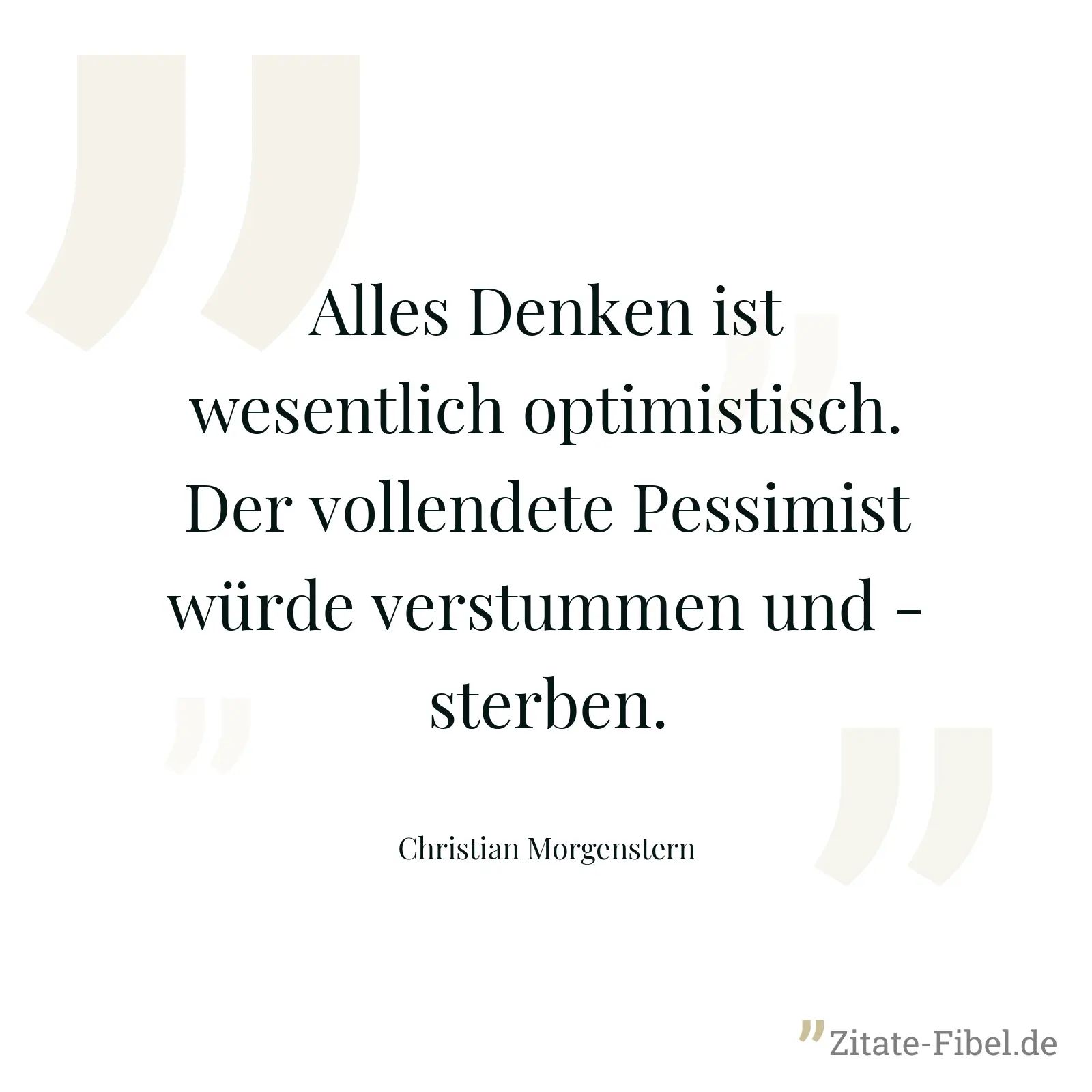 Alles Denken ist wesentlich optimistisch. Der vollendete Pessimist würde verstummen und - sterben. - Christian Morgenstern