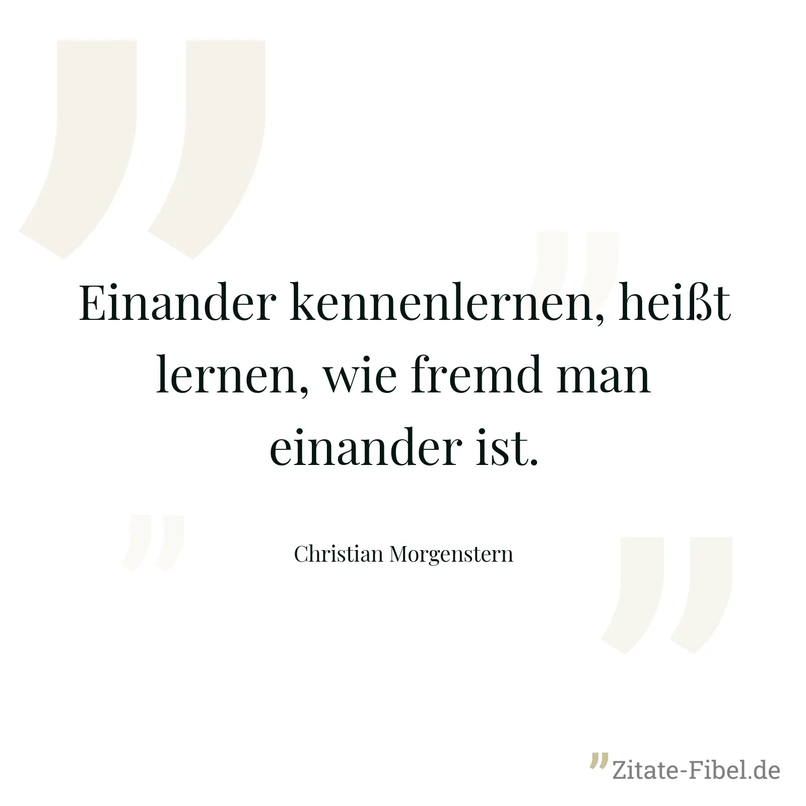 Einander kennenlernen, heißt lernen, wie fremd man einander ist. - Christian Morgenstern
