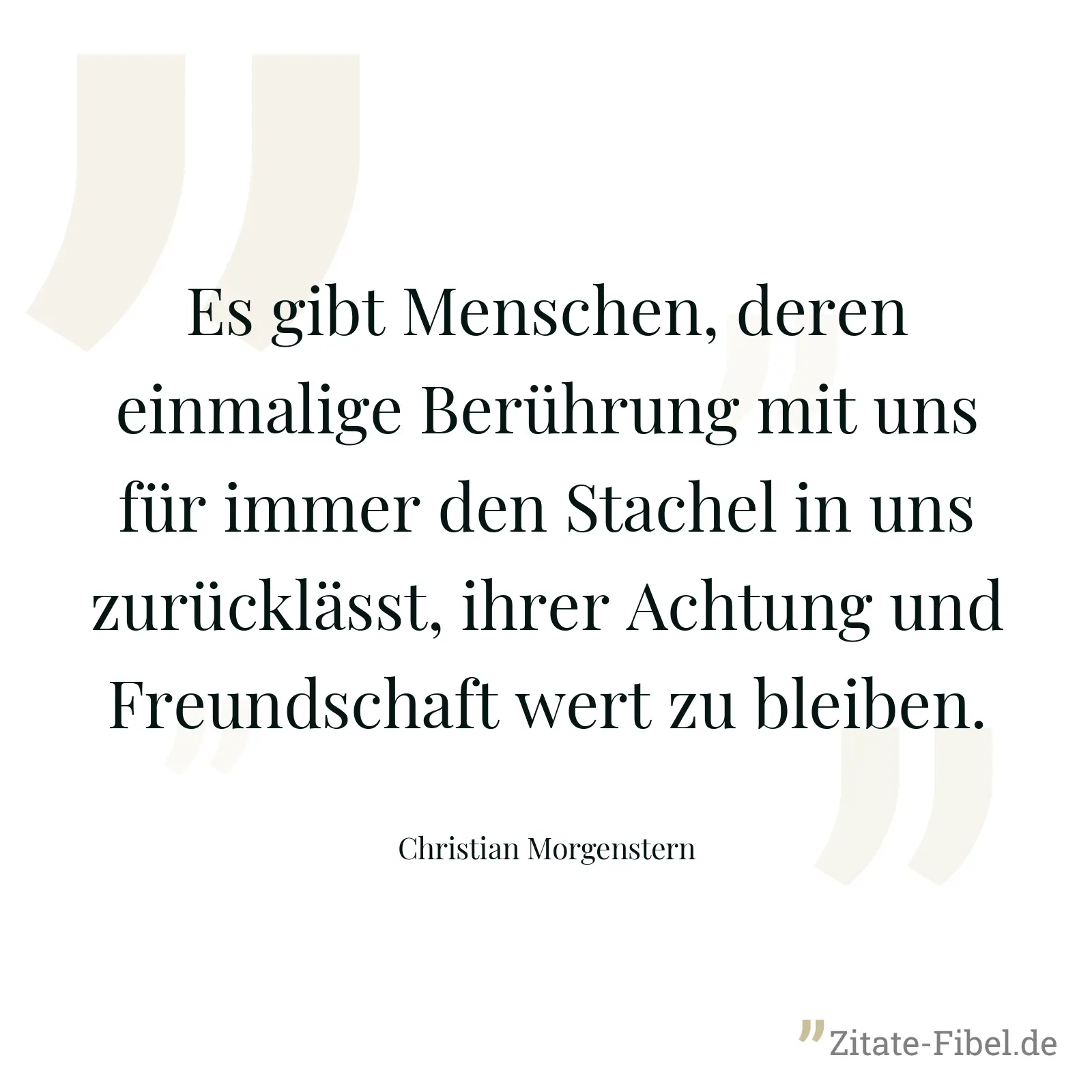 Es gibt Menschen, deren einmalige Berührung mit uns für immer den Stachel in uns zurücklässt, ihrer Achtung und Freundschaft wert zu bleiben. - Christian Morgenstern