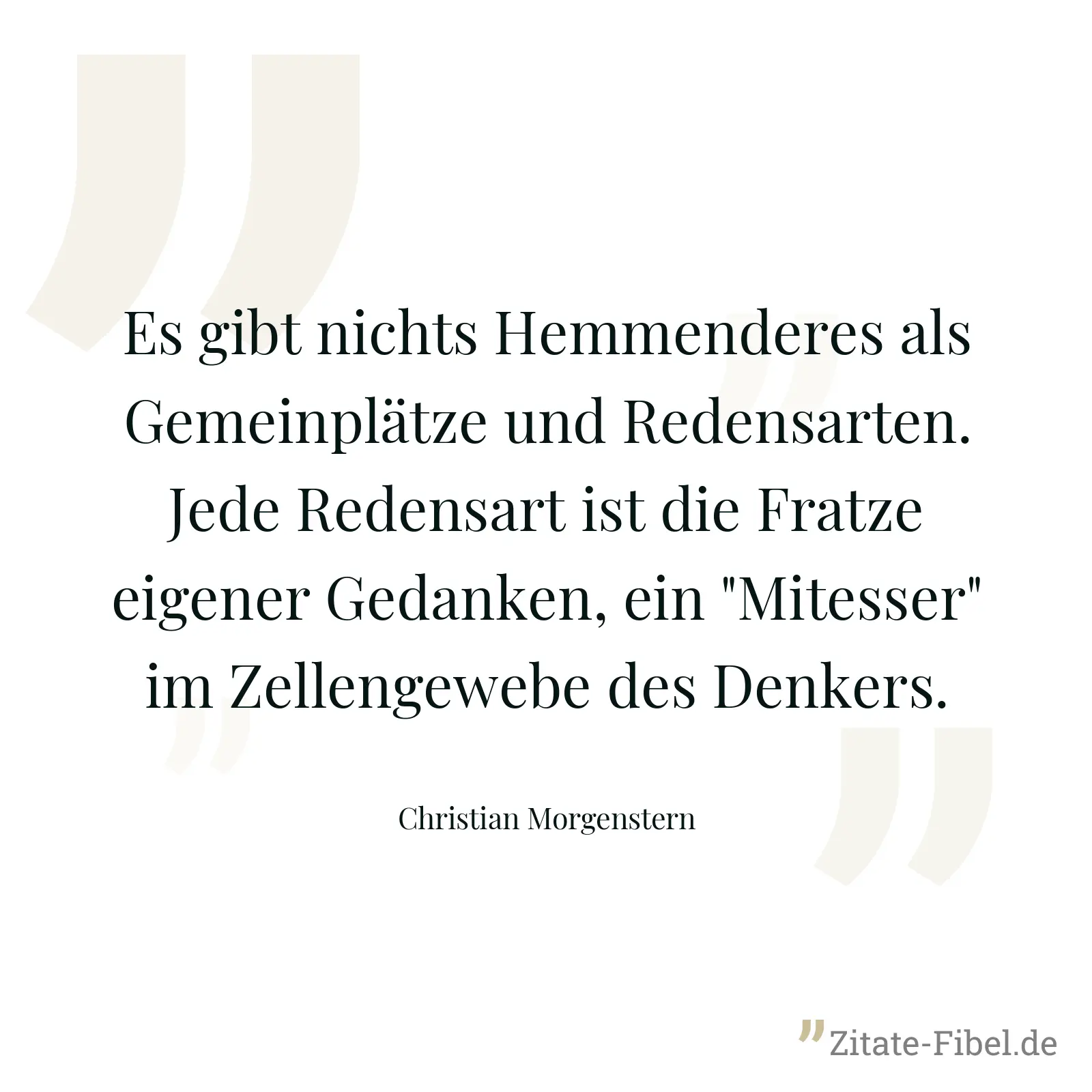 Es gibt nichts Hemmenderes als Gemeinplätze und Redensarten. Jede Redensart ist die Fratze eigener Gedanken, ein "Mitesser" im Zellengewebe des Denkers. - Christian Morgenstern