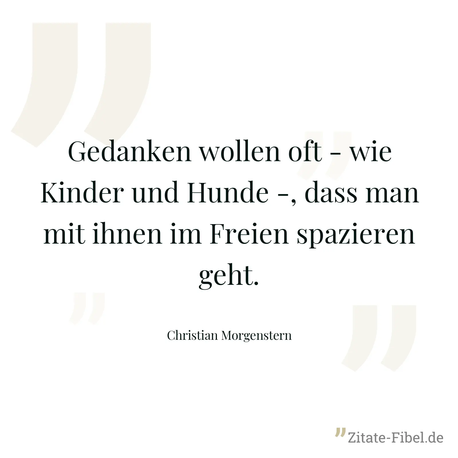 Gedanken wollen oft - wie Kinder und Hunde -, dass man mit ihnen im Freien spazieren geht. - Christian Morgenstern