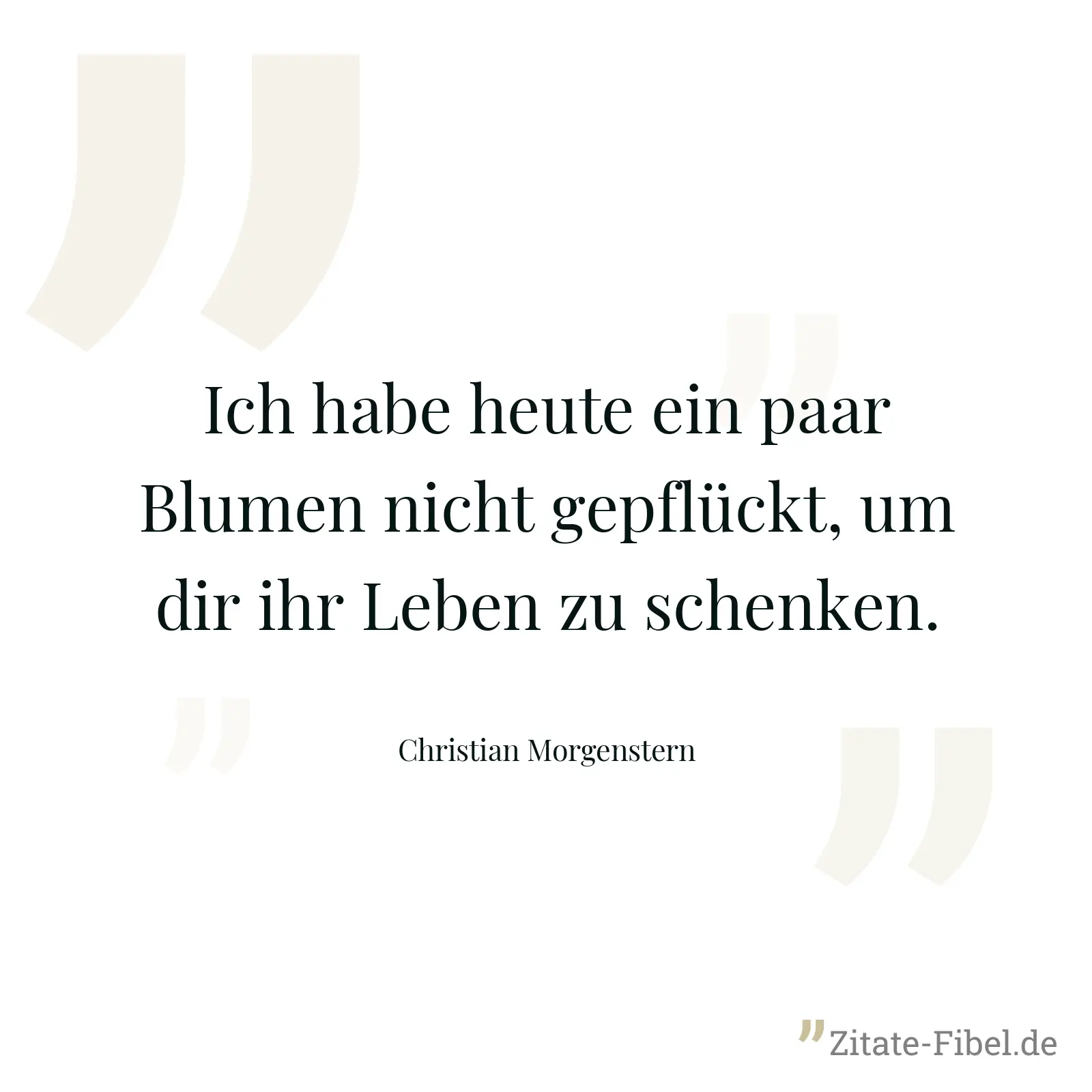 Ich habe heute ein paar Blumen nicht gepflückt, um dir ihr Leben zu schenken. - Christian Morgenstern