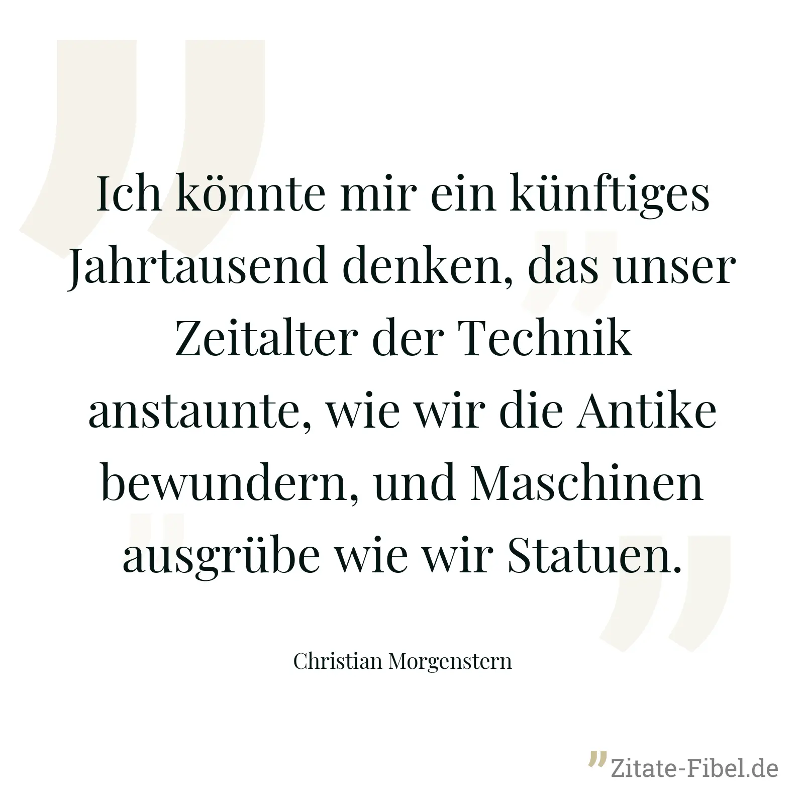 Ich könnte mir ein künftiges Jahrtausend denken, das unser Zeitalter der Technik anstaunte, wie wir die Antike bewundern, und Maschinen ausgrübe wie wir Statuen. - Christian Morgenstern