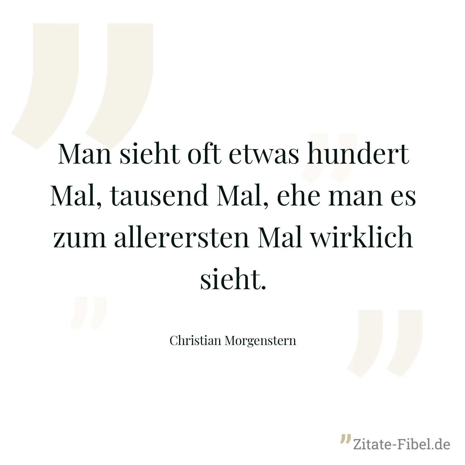 Man sieht oft etwas hundert Mal, tausend Mal, ehe man es zum allerersten Mal wirklich sieht. - Christian Morgenstern