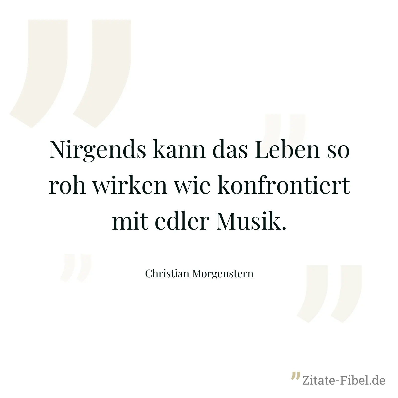 Nirgends kann das Leben so roh wirken wie konfrontiert mit edler Musik. - Christian Morgenstern