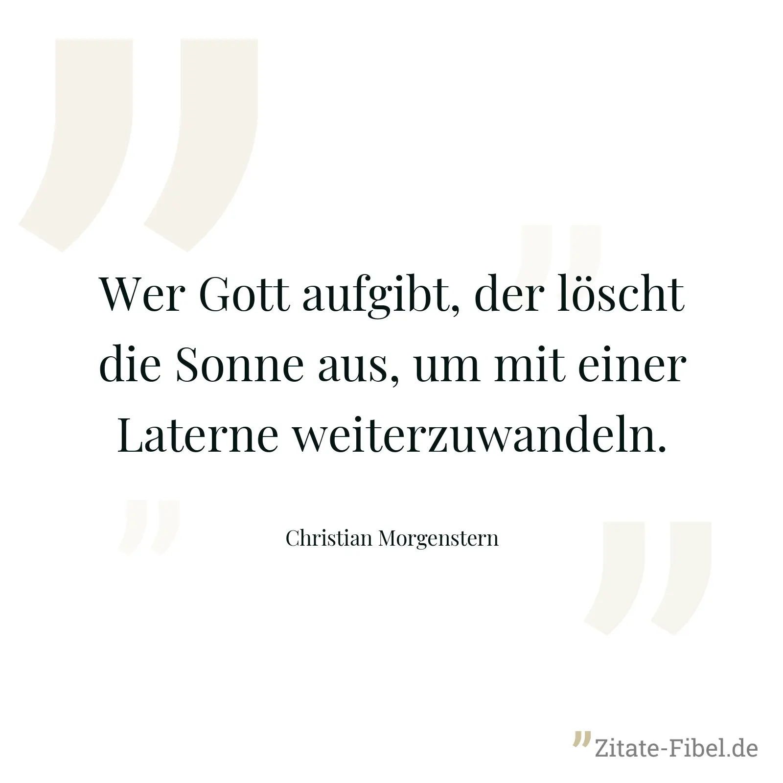 Wer Gott aufgibt, der löscht die Sonne aus, um mit einer Laterne weiterzuwandeln. - Christian Morgenstern