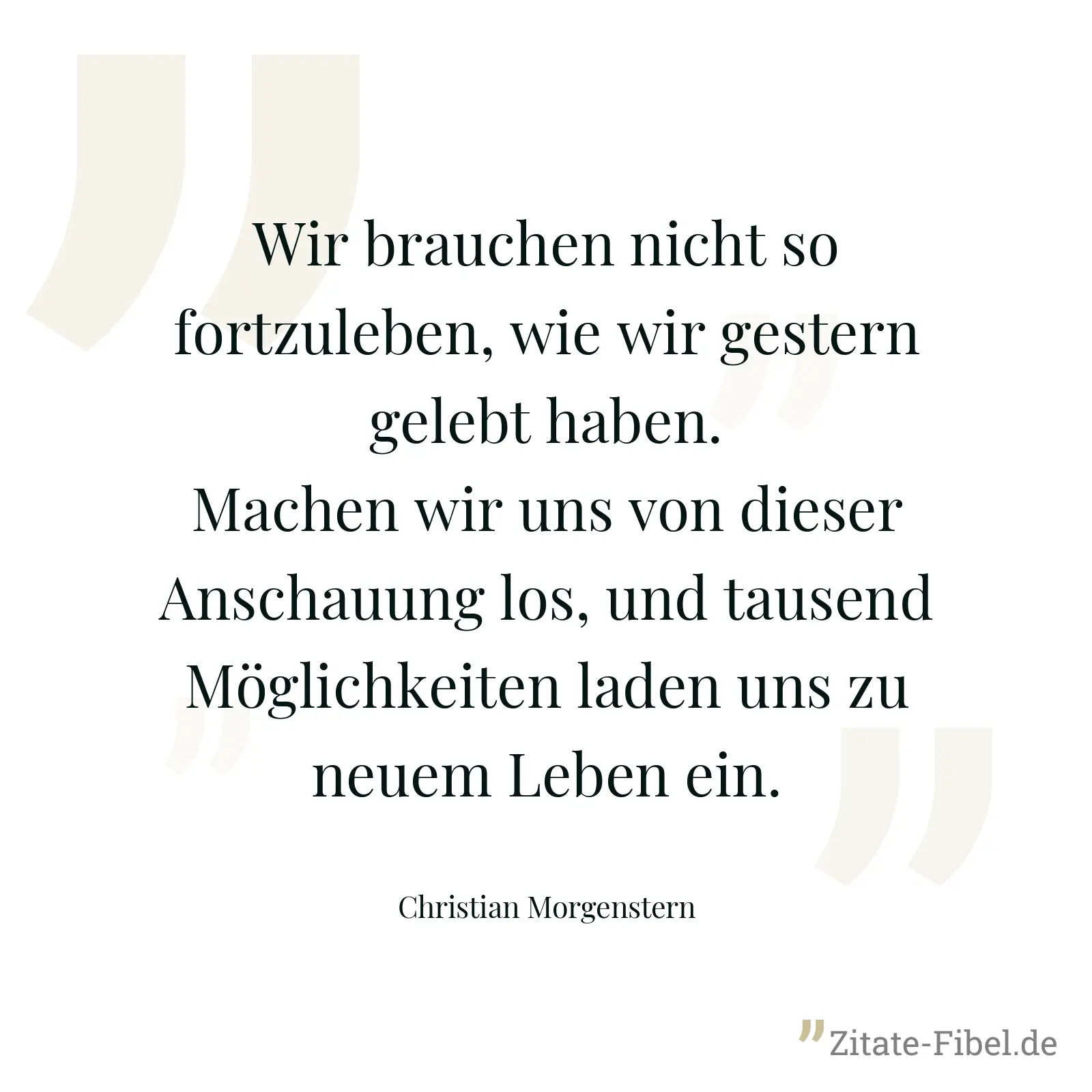 Wir brauchen nicht so fortzuleben, wie wir gestern gelebt haben. Machen wir uns von dieser Anschauung los, und tausend Möglichkeiten laden uns zu neuem Leben ein. - Christian Morgenstern