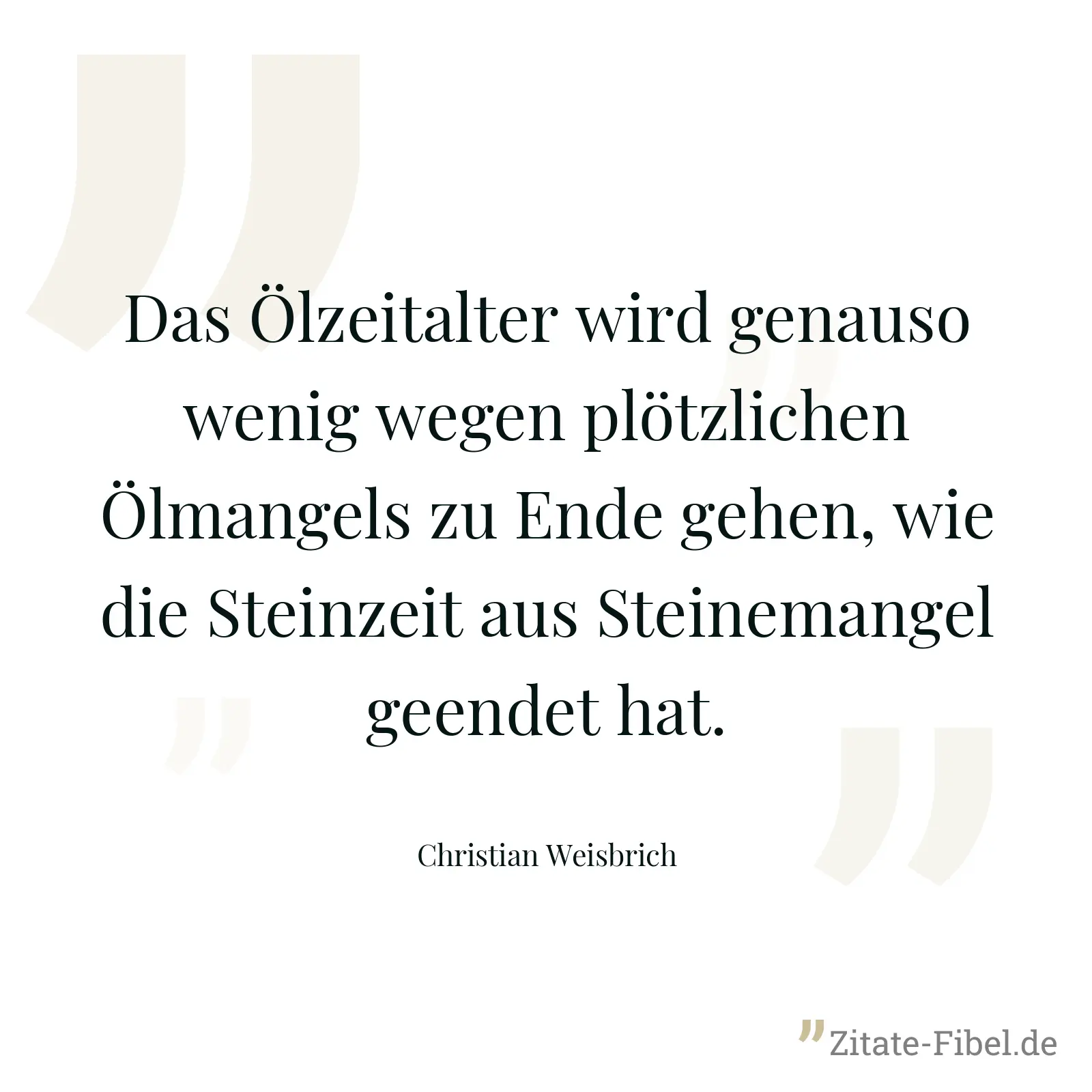 Das Ölzeitalter wird genauso wenig wegen plötzlichen Ölmangels zu Ende gehen, wie die Steinzeit aus Steinemangel geendet hat. - Christian Weisbrich