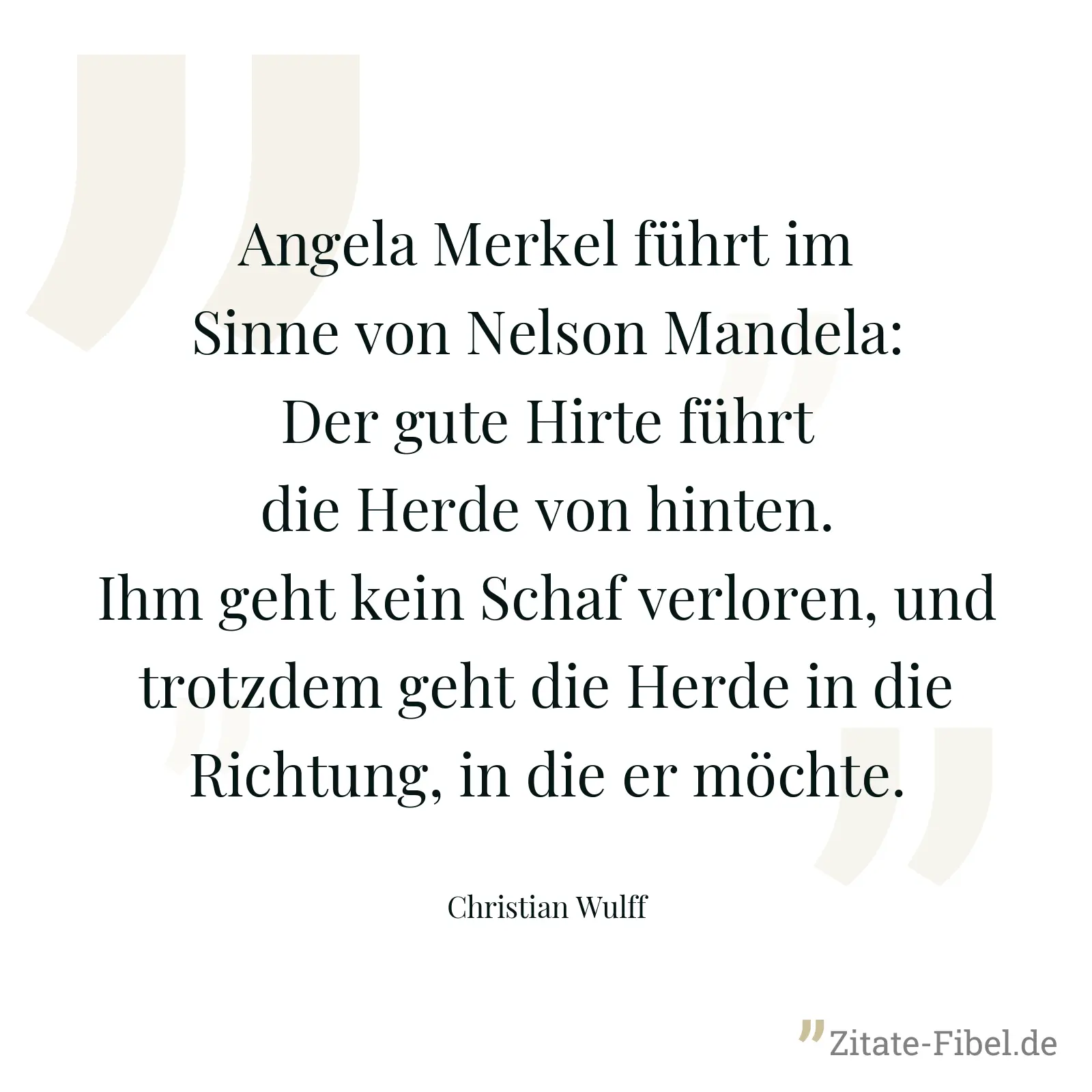 Angela Merkel führt im Sinne von Nelson Mandela: Der gute Hirte führt die Herde von hinten. Ihm geht kein Schaf verloren, und trotzdem geht die Herde in die Richtung, in die er möchte. - Christian Wulff