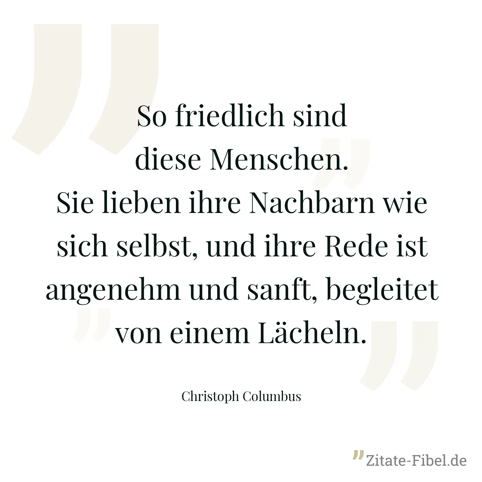 So friedlich sind diese Menschen. Sie lieben ihre Nachbarn wie sich selbst, und ihre Rede ist angenehm und sanft, begleitet von einem Lächeln. - Christoph Columbus