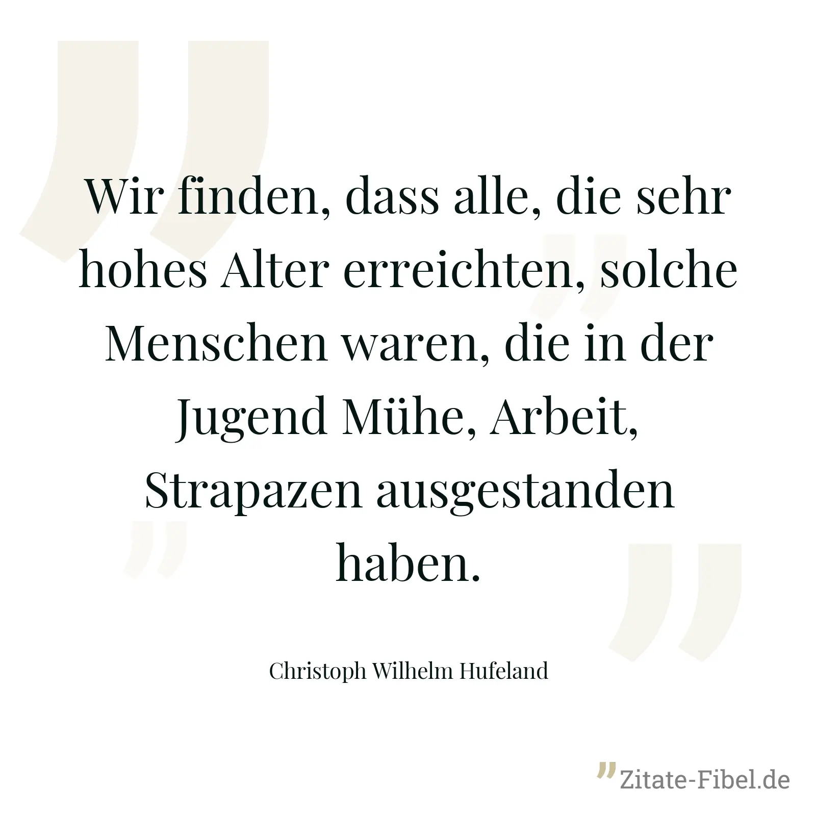 Wir finden, dass alle, die sehr hohes Alter erreichten, solche Menschen waren, die in der Jugend Mühe, Arbeit, Strapazen ausgestanden haben. - Christoph Wilhelm Hufeland