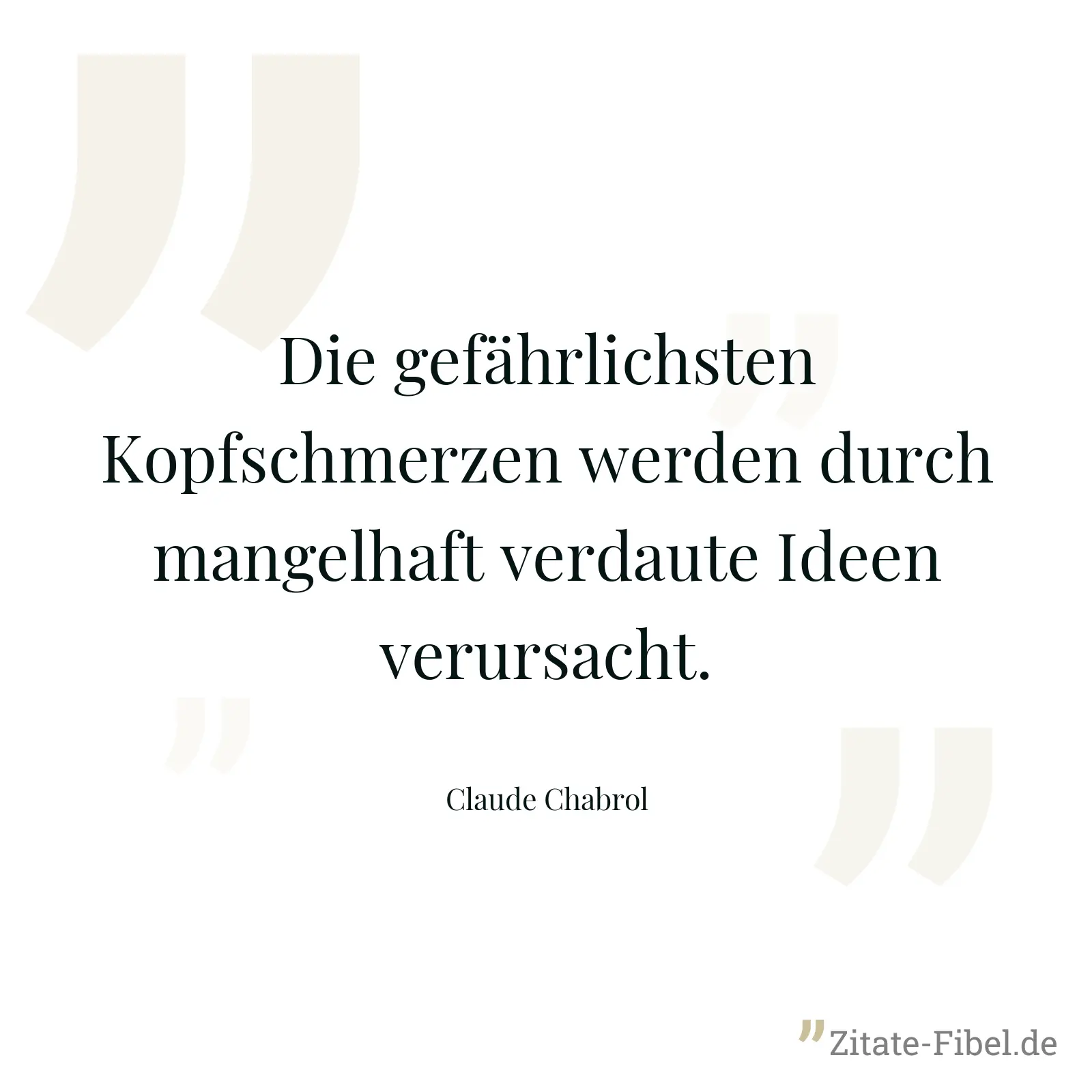 Die gefährlichsten Kopfschmerzen werden durch mangelhaft verdaute Ideen verursacht. - Claude Chabrol
