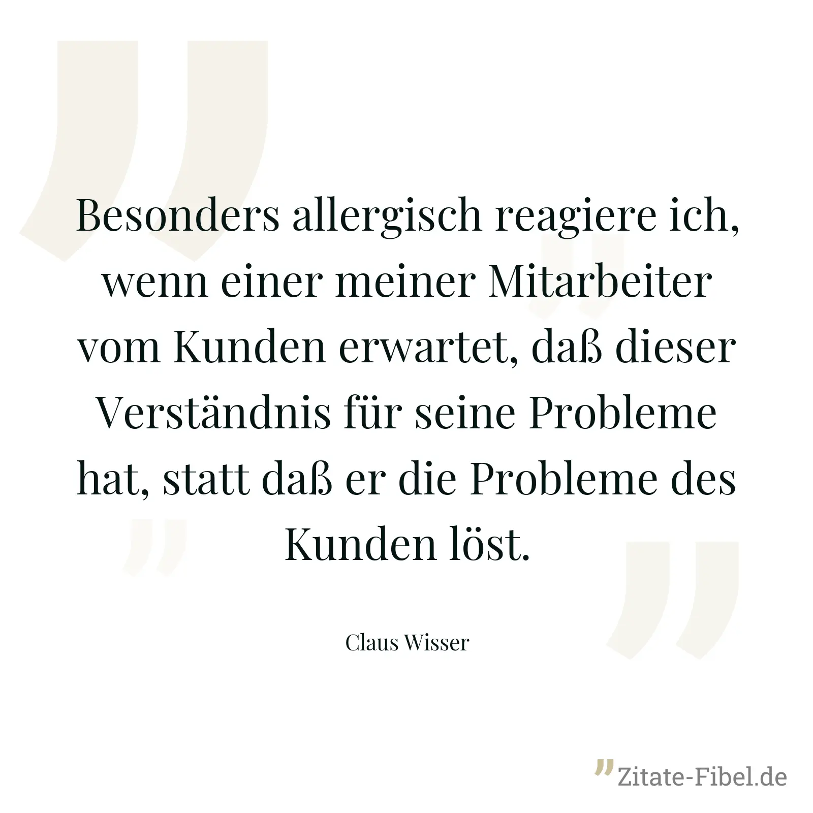 Besonders allergisch reagiere ich, wenn einer meiner Mitarbeiter vom Kunden erwartet, daß dieser Verständnis für seine Probleme hat, statt daß er die Probleme des Kunden löst. - Claus Wisser