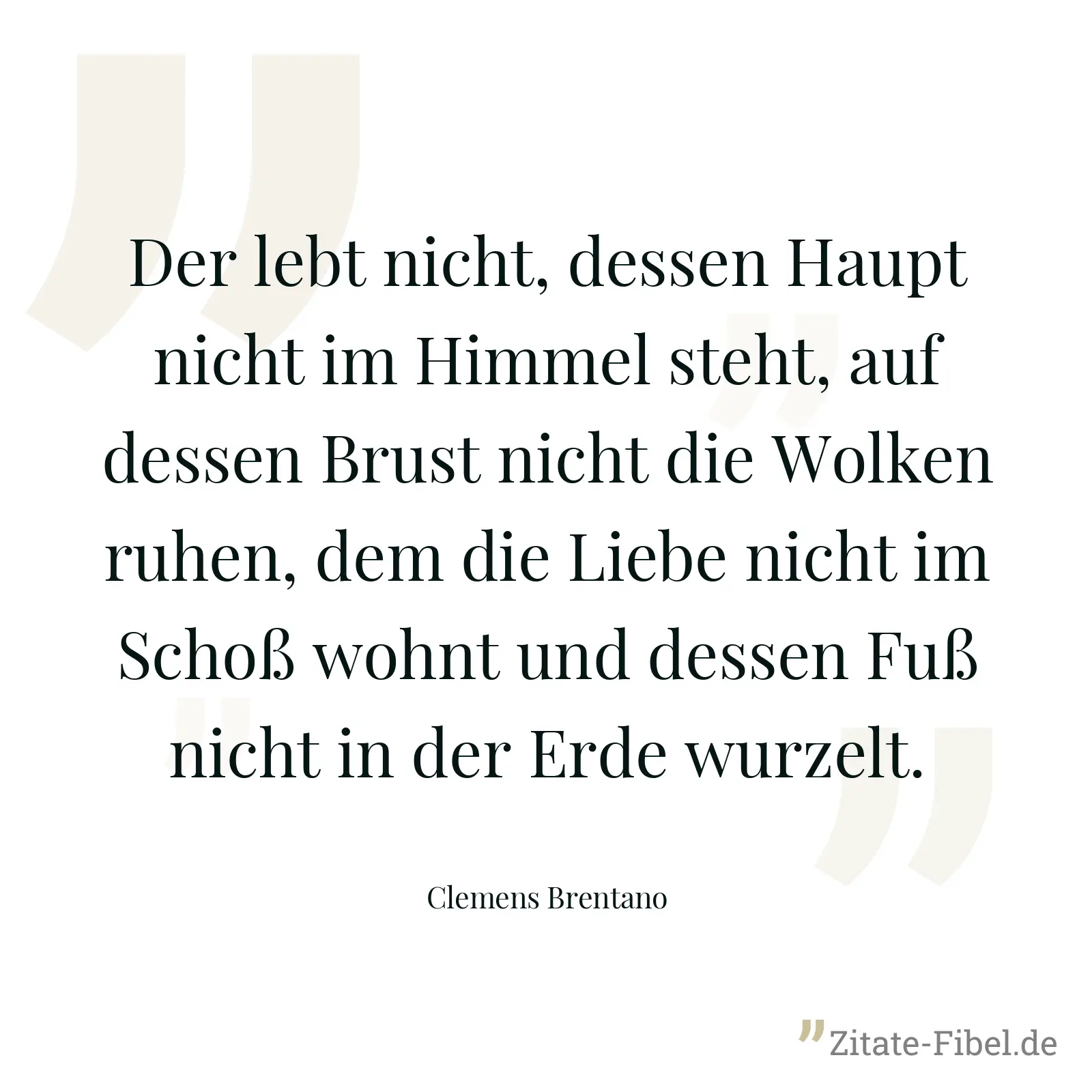 Der lebt nicht, dessen Haupt nicht im Himmel steht, auf dessen Brust nicht die Wolken ruhen, dem die Liebe nicht im Schoß wohnt und dessen Fuß nicht in der Erde wurzelt. - Clemens Brentano