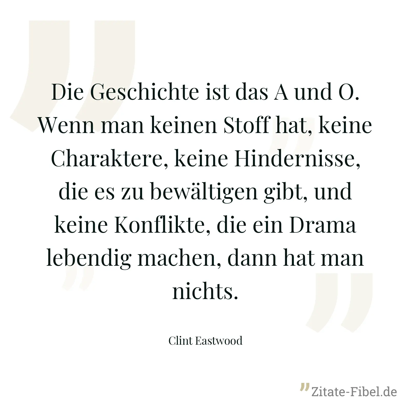 Die Geschichte ist das A und O. Wenn man keinen Stoff hat, keine Charaktere, keine Hindernisse, die es zu bewältigen gibt, und keine Konflikte, die ein Drama lebendig machen, dann hat man nichts. - Clint Eastwood