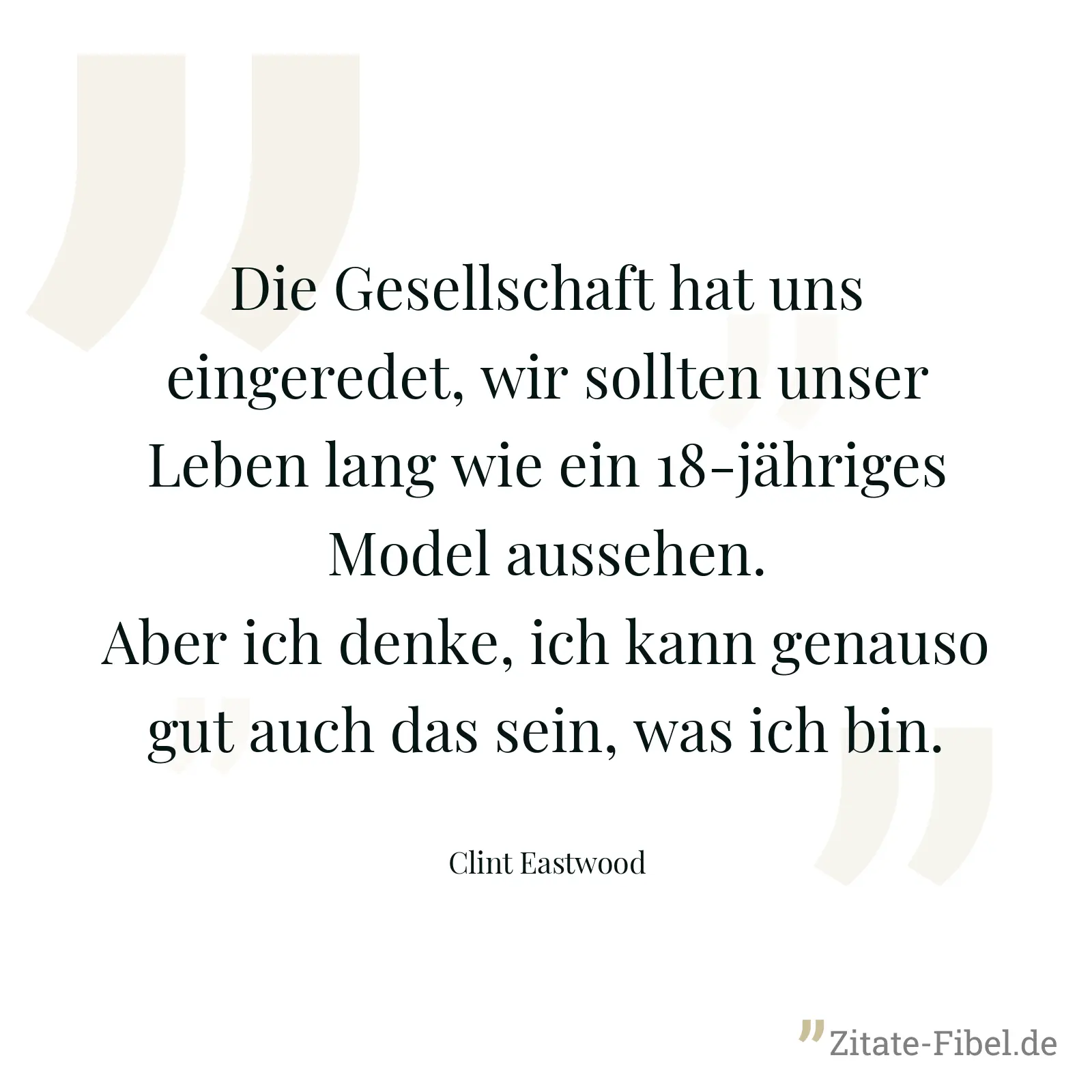 Die Gesellschaft hat uns eingeredet, wir sollten unser Leben lang wie ein 18-jähriges Model aussehen. Aber ich denke, ich kann genauso gut auch das sein, was ich bin. - Clint Eastwood