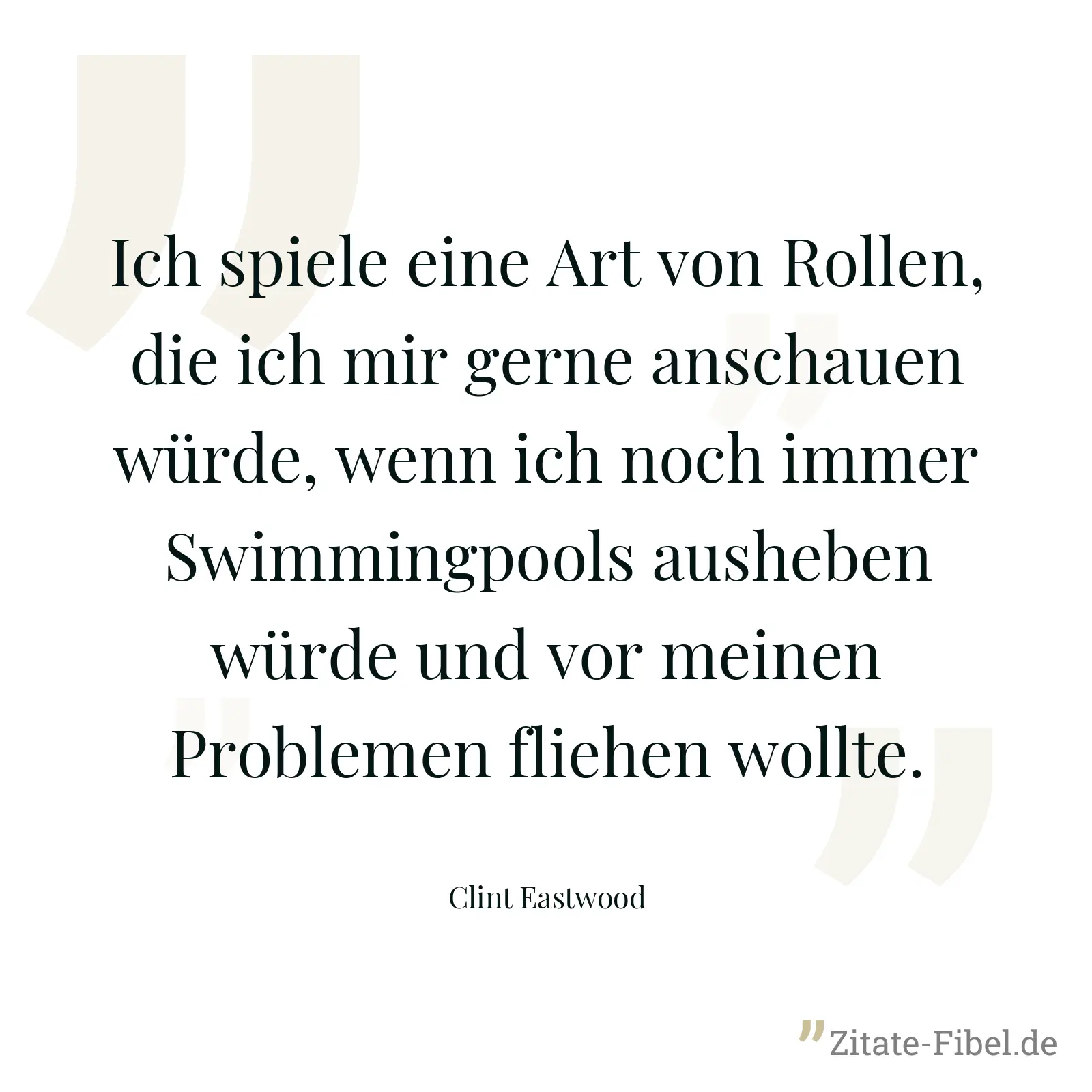 Ich spiele eine Art von Rollen, die ich mir gerne anschauen würde, wenn ich noch immer Swimmingpools ausheben würde und vor meinen Problemen fliehen wollte. - Clint Eastwood