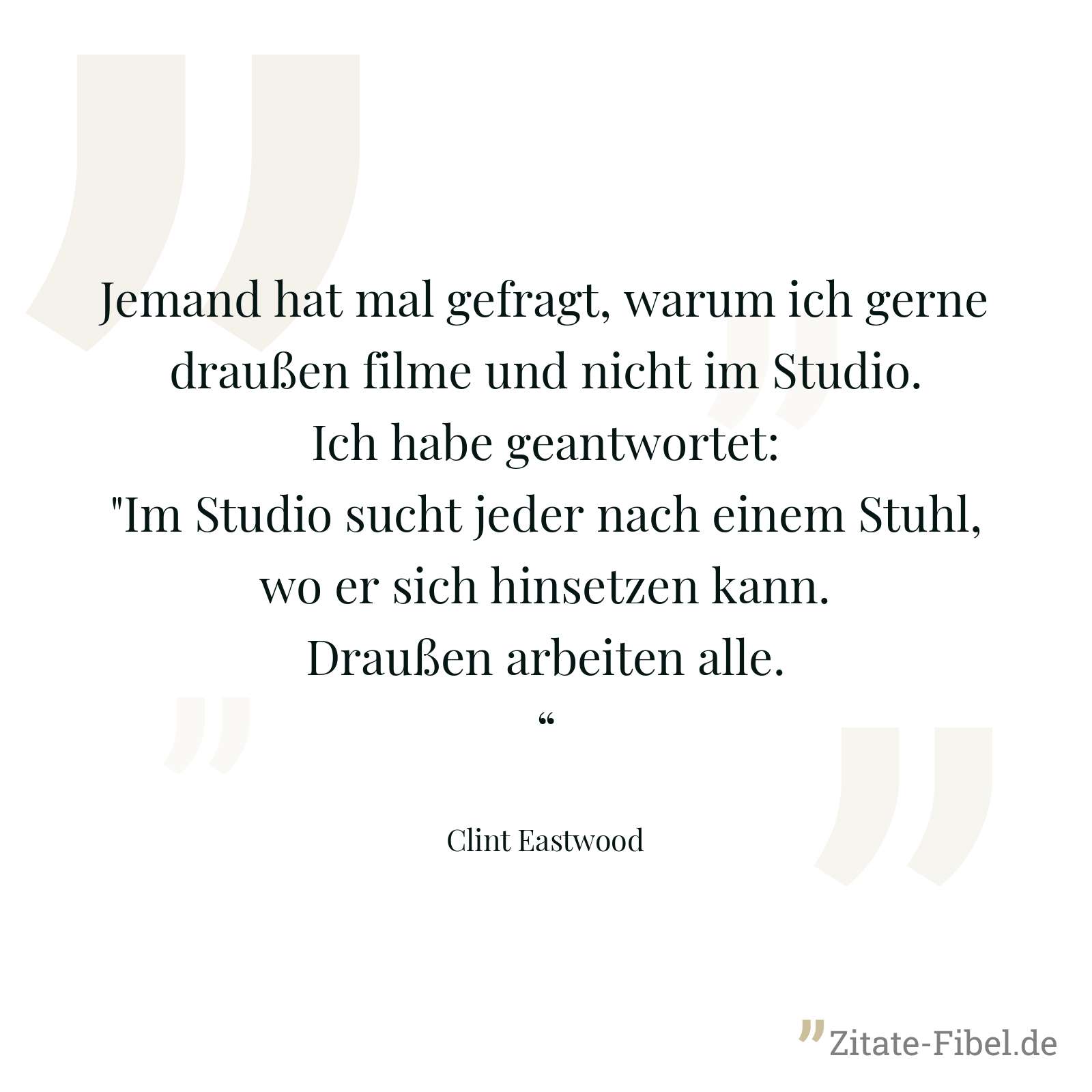 Jemand hat mal gefragt, warum ich gerne draußen filme und nicht im Studio. Ich habe geantwortet: "Im Studio sucht jeder nach einem Stuhl, wo er sich hinsetzen kann. Draußen arbeiten alle.“ - Clint Eastwood