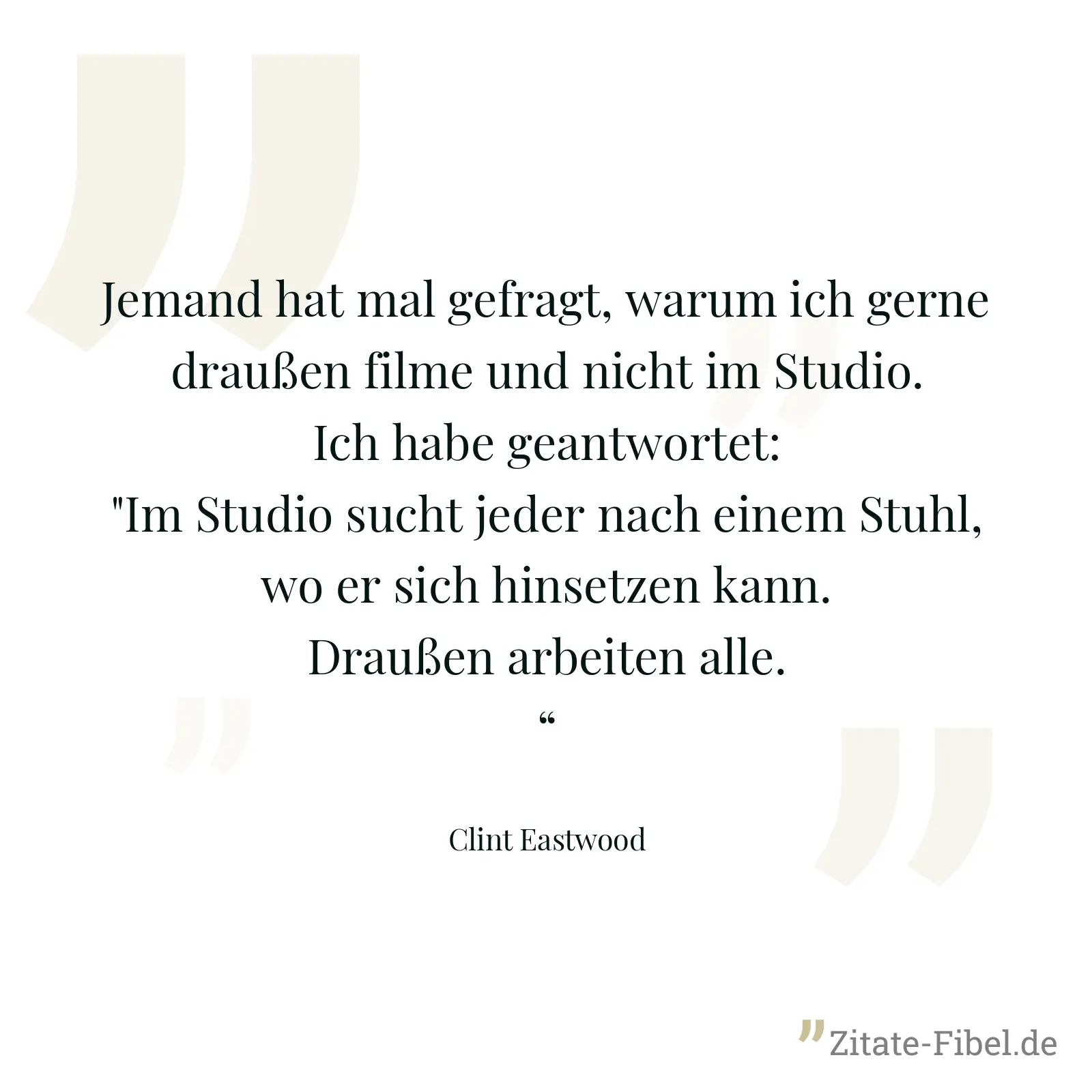 Jemand hat mal gefragt, warum ich gerne draußen filme und nicht im Studio. Ich habe geantwortet: "Im Studio sucht jeder nach einem Stuhl, wo er sich hinsetzen kann. Draußen arbeiten alle.“ - Clint Eastwood