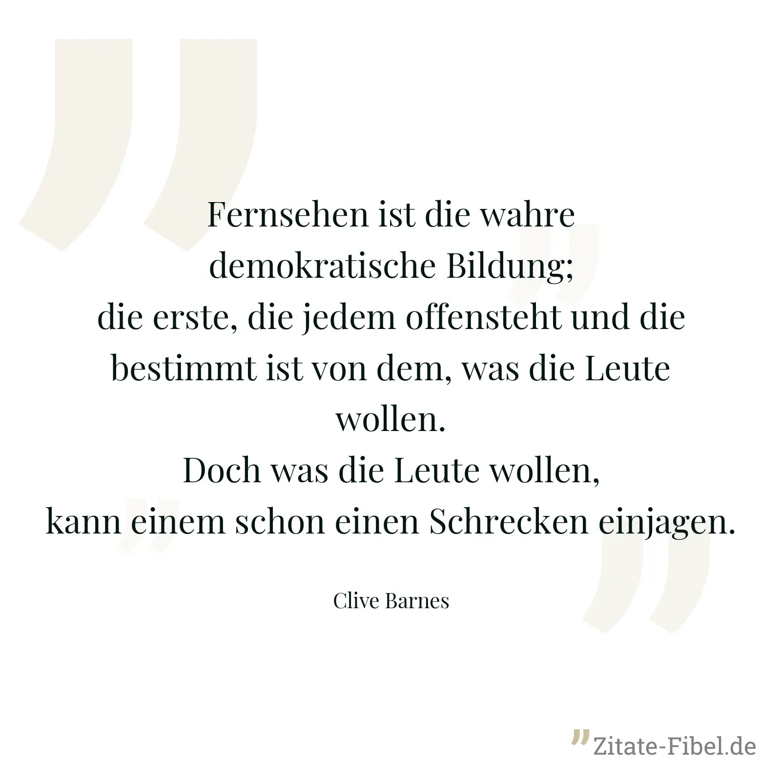 Fernsehen ist die wahre demokratische Bildung; die erste, die jedem offensteht und die bestimmt ist von dem, was die Leute wollen. Doch was die Leute wollen, kann einem schon einen Schrecken einjagen. - Clive Barnes