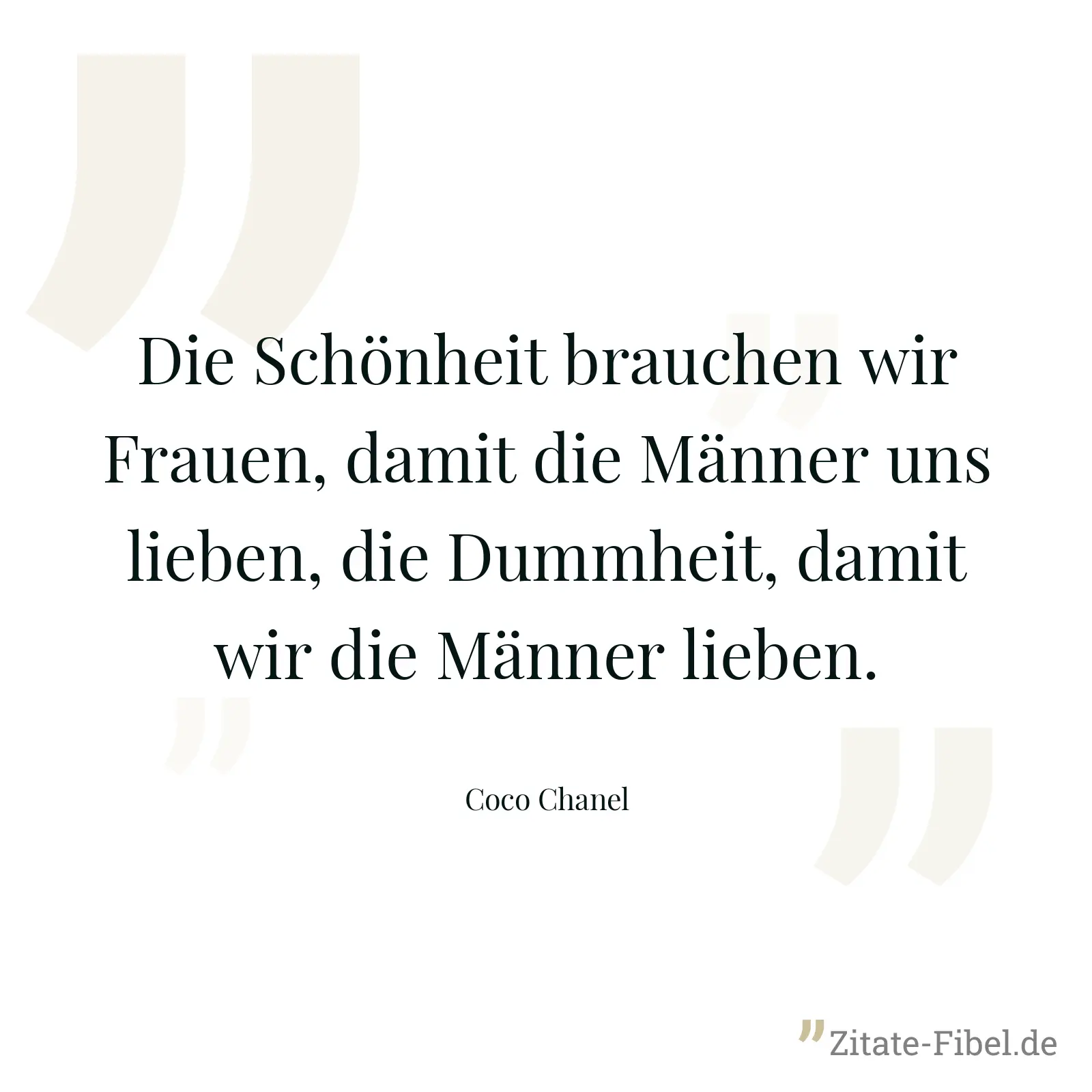 Die Schönheit brauchen wir Frauen, damit die Männer uns lieben, die Dummheit, damit wir die Männer lieben. - Coco Chanel