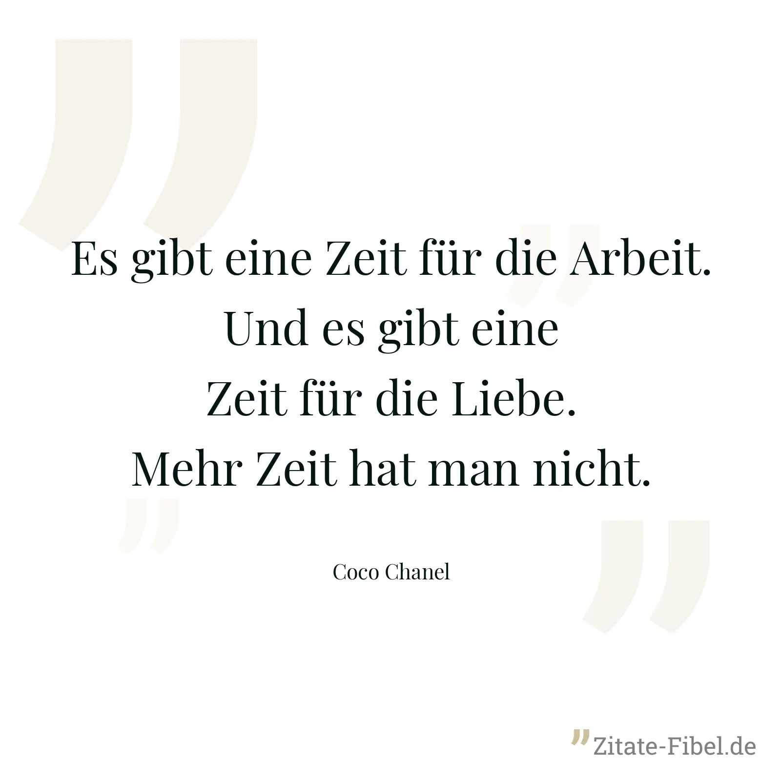 Es gibt eine Zeit für die Arbeit. Und es gibt eine Zeit für die Liebe. Mehr Zeit hat man nicht. - Coco Chanel