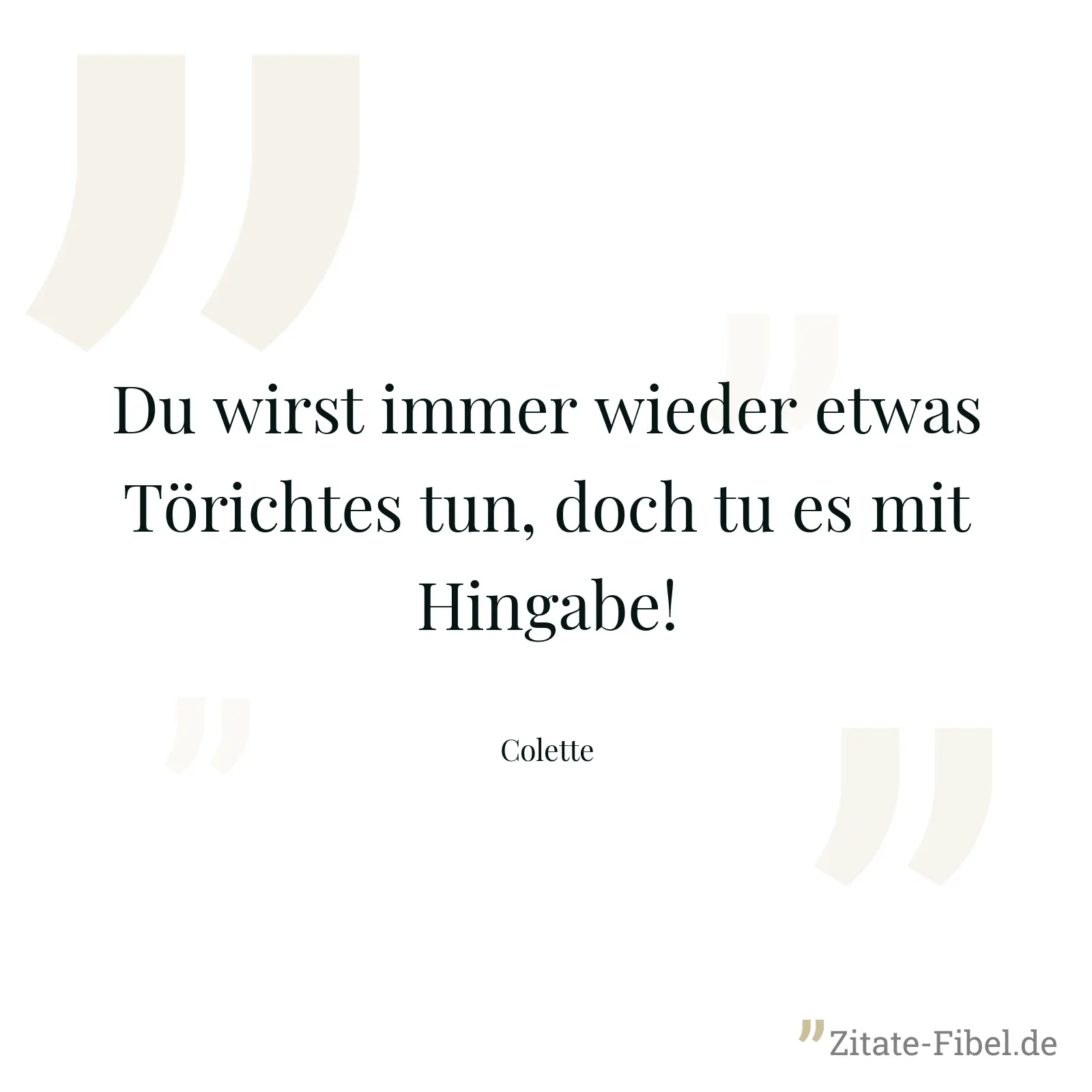 Du wirst immer wieder etwas Törichtes tun, doch tu es mit Hingabe! - Colette