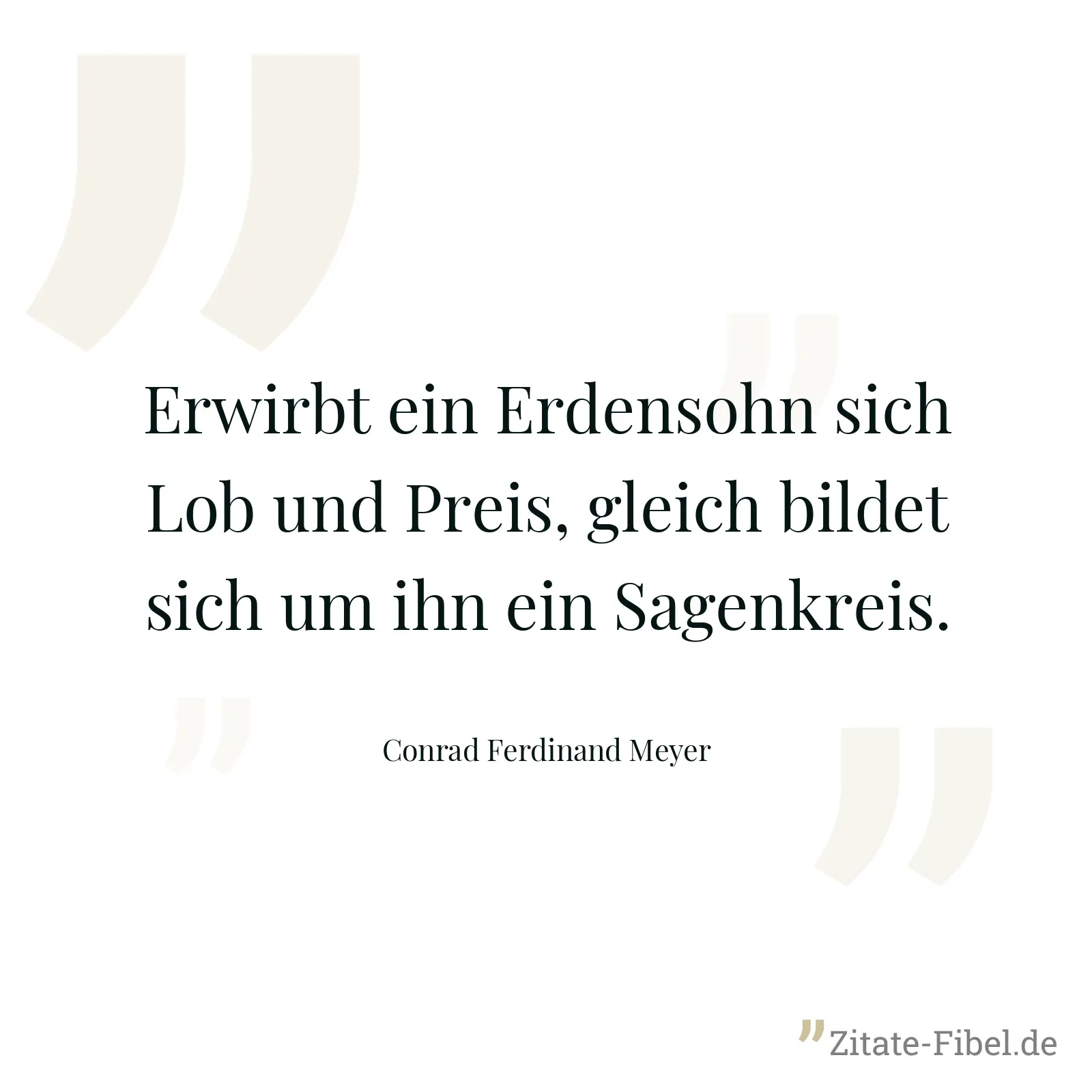 Erwirbt ein Erdensohn sich Lob und Preis, gleich bildet sich um ihn ein Sagenkreis. - Conrad Ferdinand Meyer