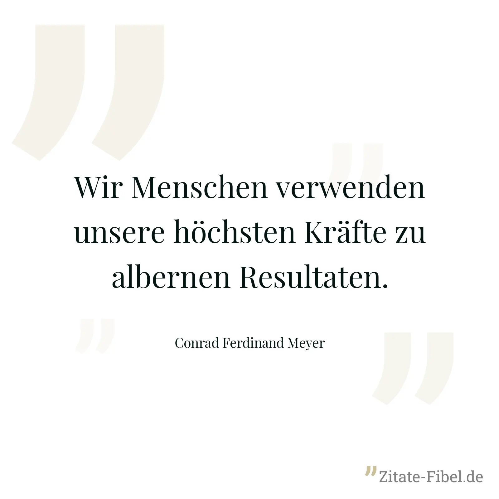 Wir Menschen verwenden unsere höchsten Kräfte zu albernen Resultaten. - Conrad Ferdinand Meyer